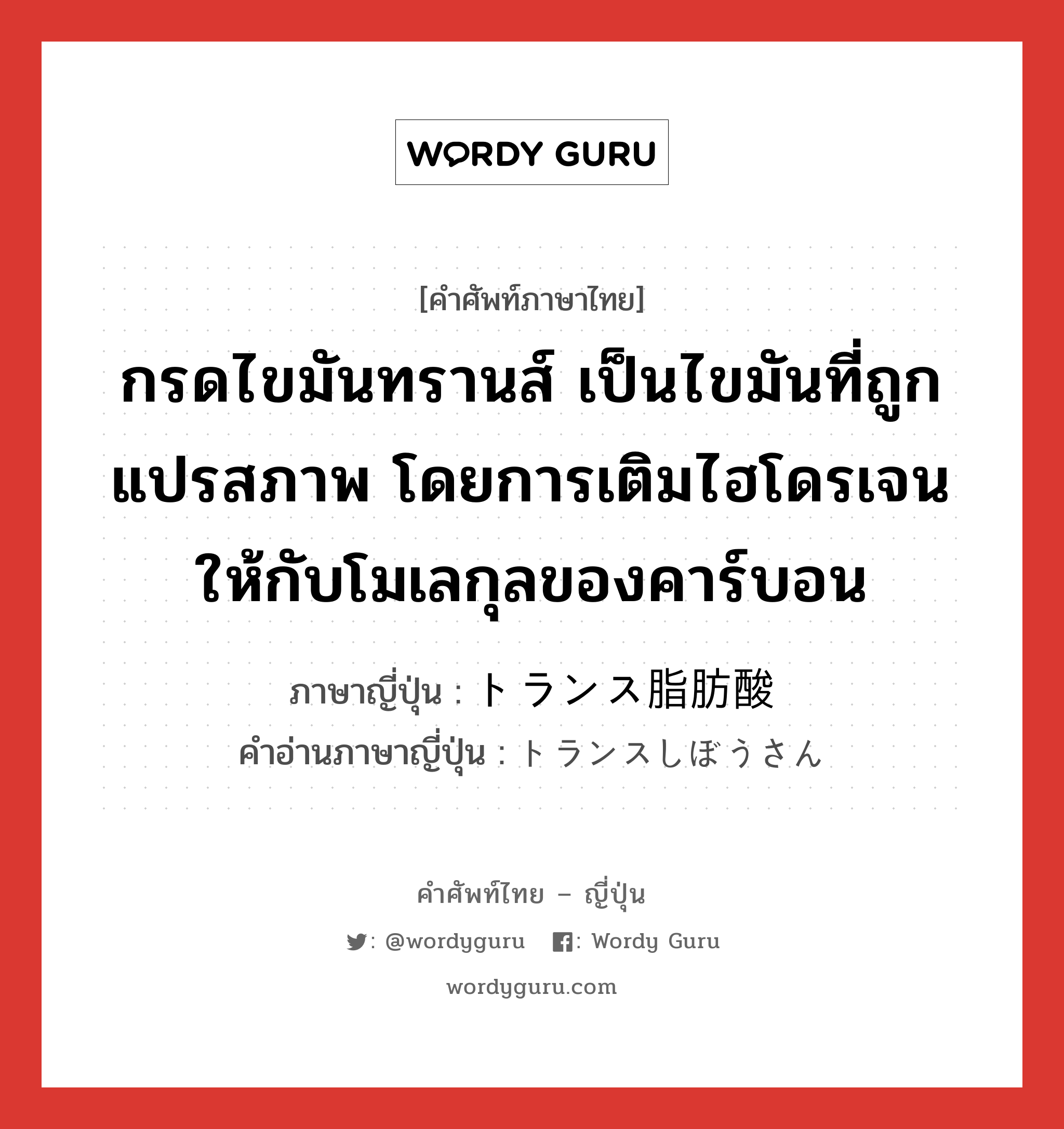 กรดไขมันทรานส์ เป็นไขมันที่ถูกแปรสภาพ โดยการเติมไฮโดรเจนให้กับโมเลกุลของคาร์บอน ภาษาญี่ปุ่นคืออะไร, คำศัพท์ภาษาไทย - ญี่ปุ่น กรดไขมันทรานส์ เป็นไขมันที่ถูกแปรสภาพ โดยการเติมไฮโดรเจนให้กับโมเลกุลของคาร์บอน ภาษาญี่ปุ่น トランス脂肪酸 คำอ่านภาษาญี่ปุ่น トランスしぼうさん หมวด n หมวด n