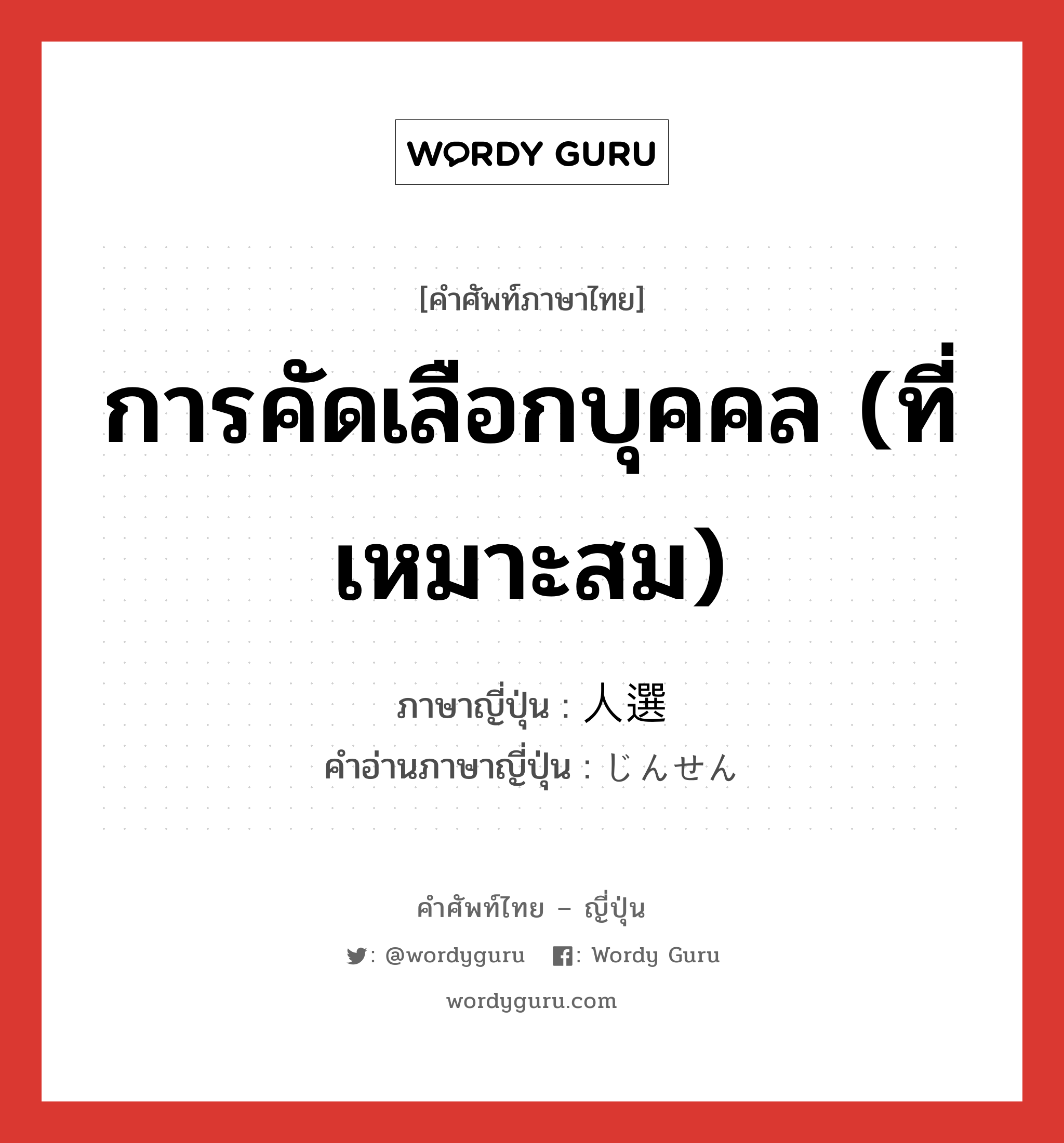 การคัดเลือกบุคคล (ที่เหมาะสม) ภาษาญี่ปุ่นคืออะไร, คำศัพท์ภาษาไทย - ญี่ปุ่น การคัดเลือกบุคคล (ที่เหมาะสม) ภาษาญี่ปุ่น 人選 คำอ่านภาษาญี่ปุ่น じんせん หมวด n หมวด n