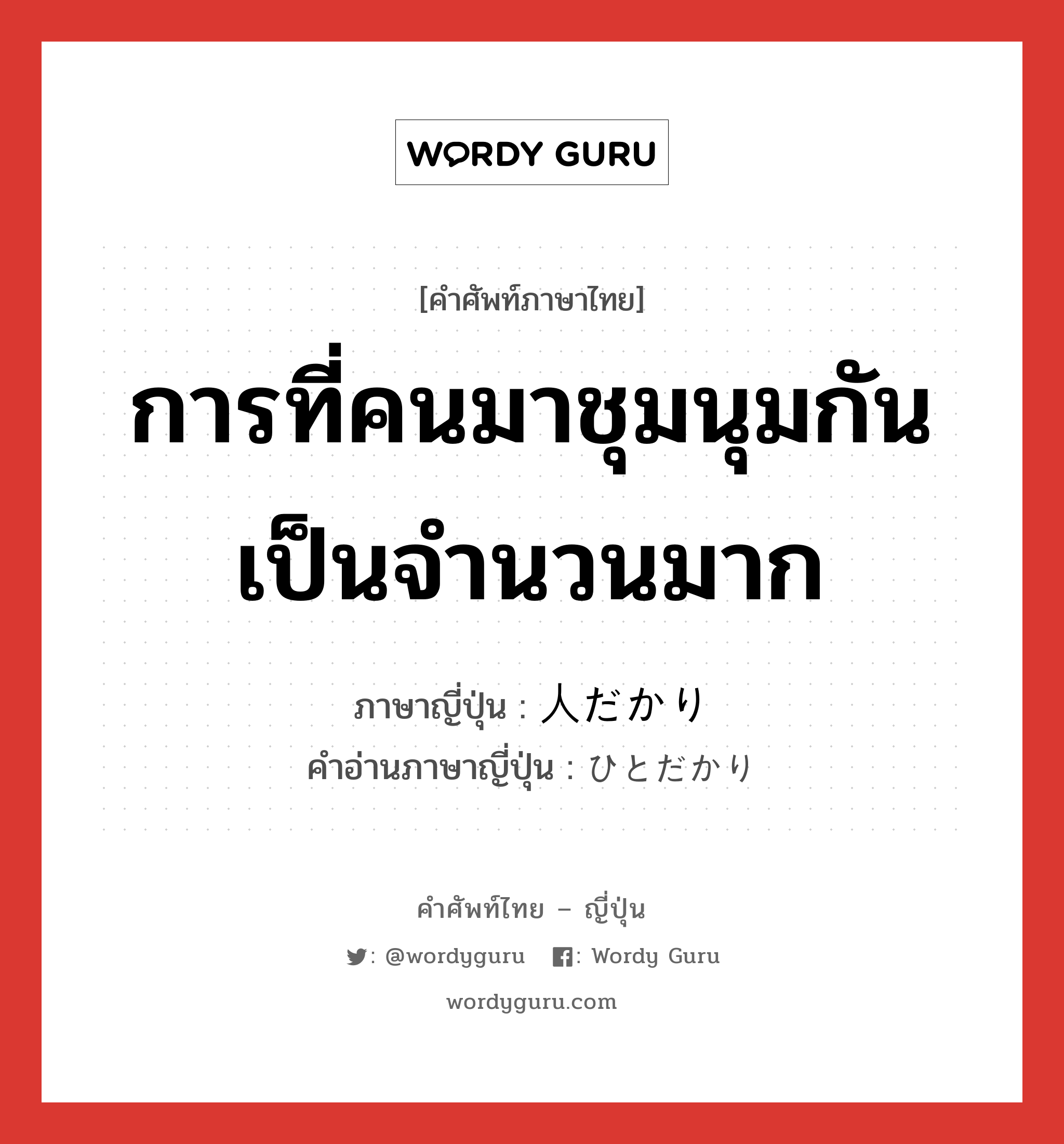 การที่คนมาชุมนุมกันเป็นจำนวนมาก ภาษาญี่ปุ่นคืออะไร, คำศัพท์ภาษาไทย - ญี่ปุ่น การที่คนมาชุมนุมกันเป็นจำนวนมาก ภาษาญี่ปุ่น 人だかり คำอ่านภาษาญี่ปุ่น ひとだかり หมวด n หมวด n