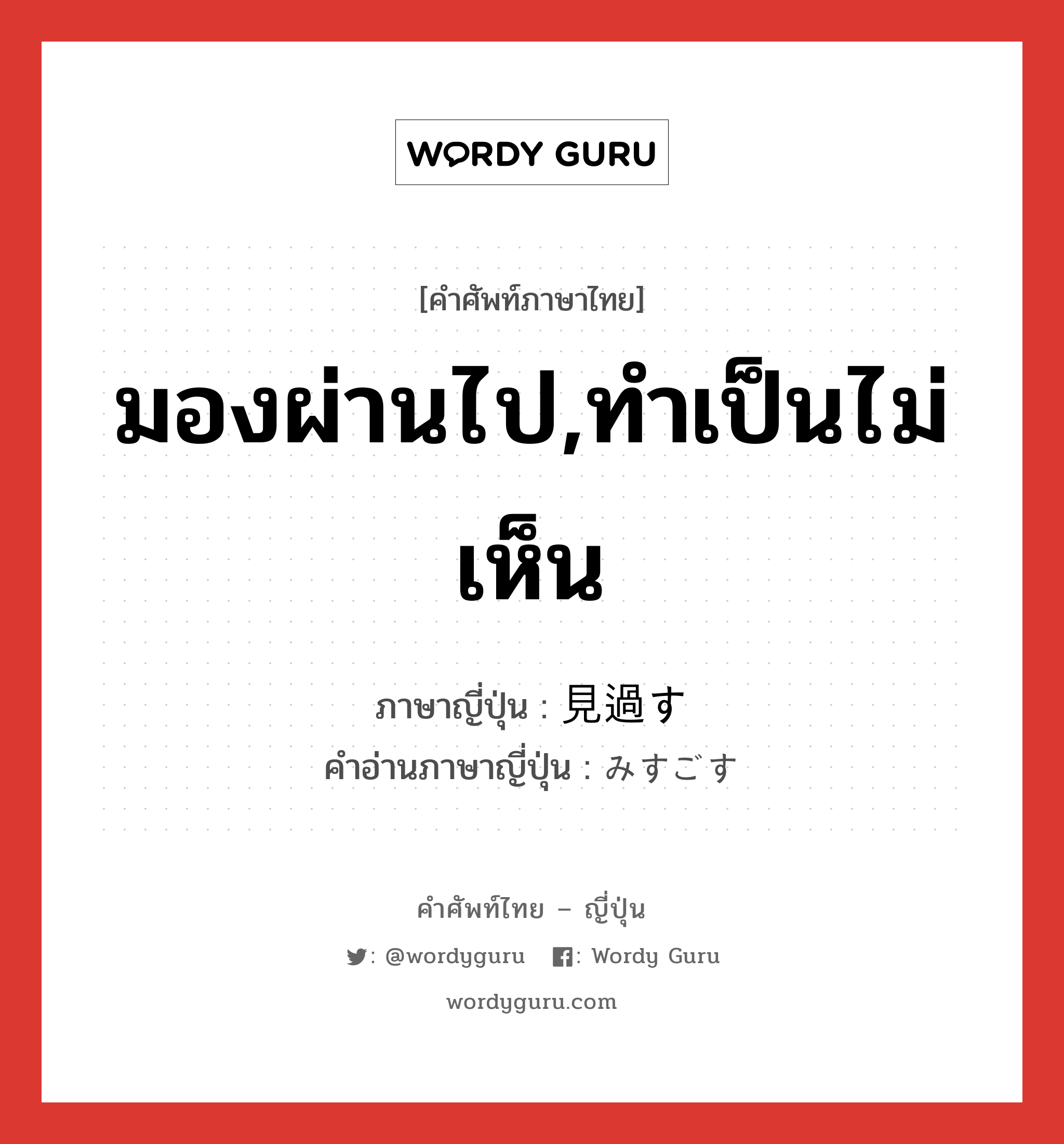 มองผ่านไป,ทำเป็นไม่เห็น ภาษาญี่ปุ่นคืออะไร, คำศัพท์ภาษาไทย - ญี่ปุ่น มองผ่านไป,ทำเป็นไม่เห็น ภาษาญี่ปุ่น 見過す คำอ่านภาษาญี่ปุ่น みすごす หมวด v5s หมวด v5s