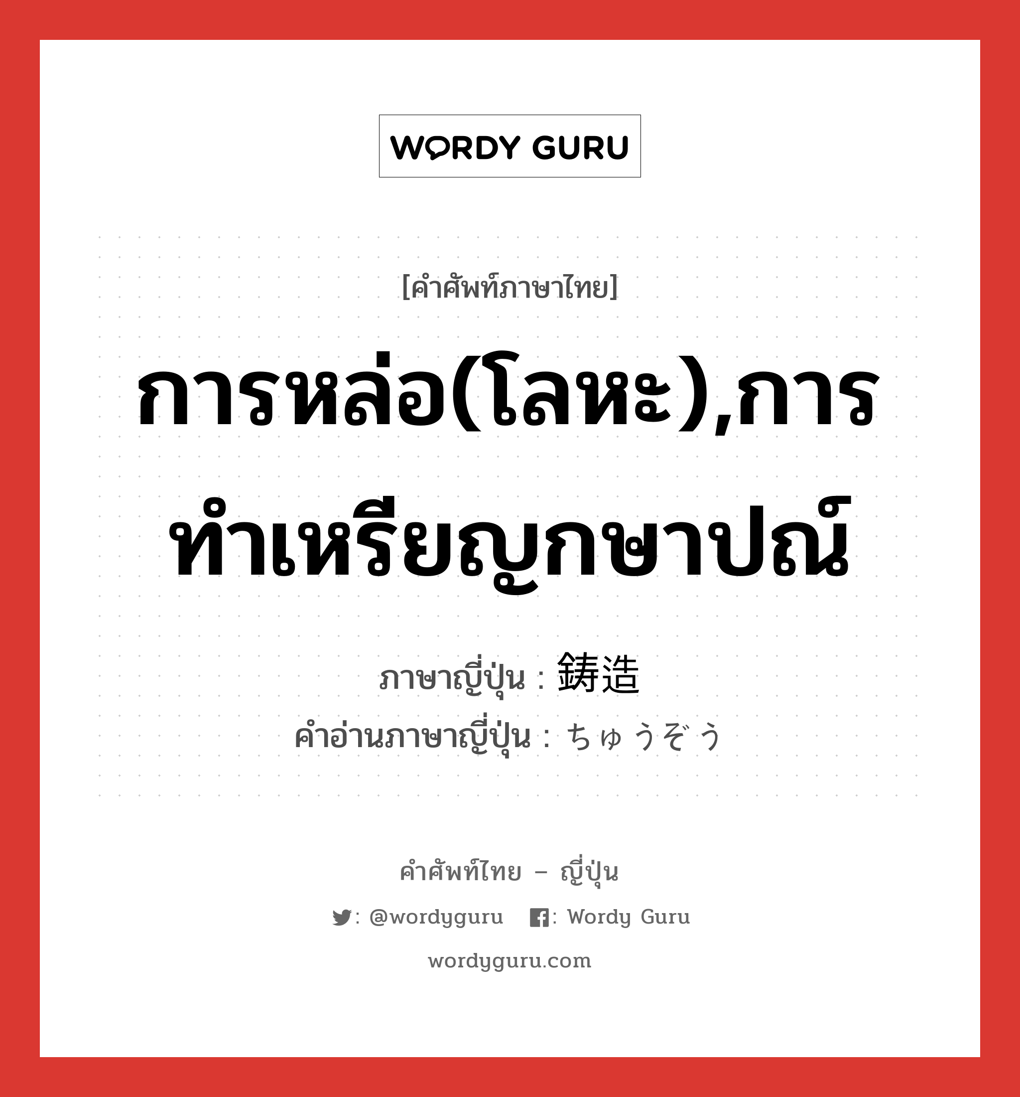 การหล่อ(โลหะ),การทำเหรียญกษาปณ์ ภาษาญี่ปุ่นคืออะไร, คำศัพท์ภาษาไทย - ญี่ปุ่น การหล่อ(โลหะ),การทำเหรียญกษาปณ์ ภาษาญี่ปุ่น 鋳造 คำอ่านภาษาญี่ปุ่น ちゅうぞう หมวด n หมวด n