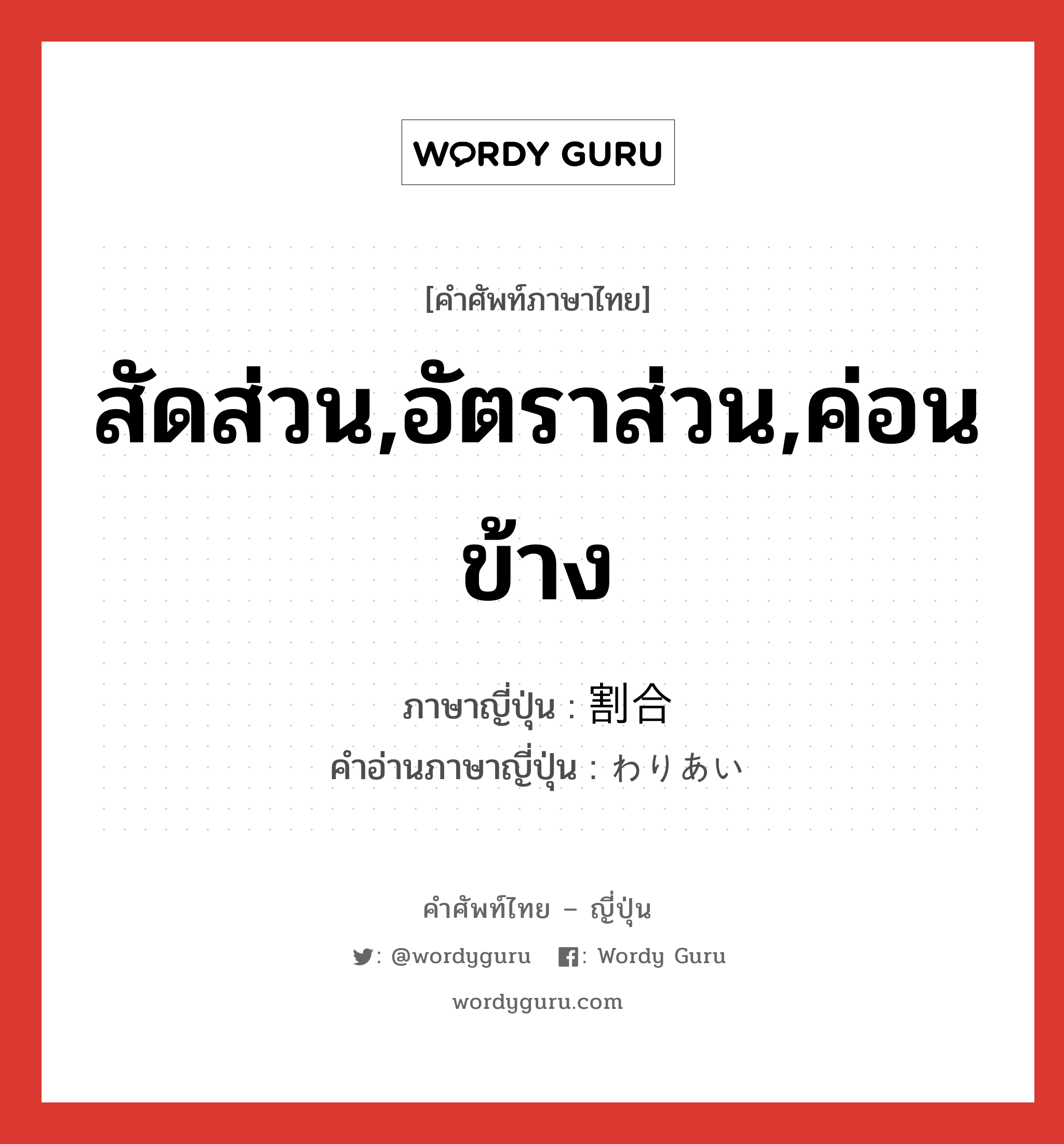 สัดส่วน,อัตราส่วน,ค่อนข้าง ภาษาญี่ปุ่นคืออะไร, คำศัพท์ภาษาไทย - ญี่ปุ่น สัดส่วน,อัตราส่วน,ค่อนข้าง ภาษาญี่ปุ่น 割合 คำอ่านภาษาญี่ปุ่น わりあい หมวด adv หมวด adv