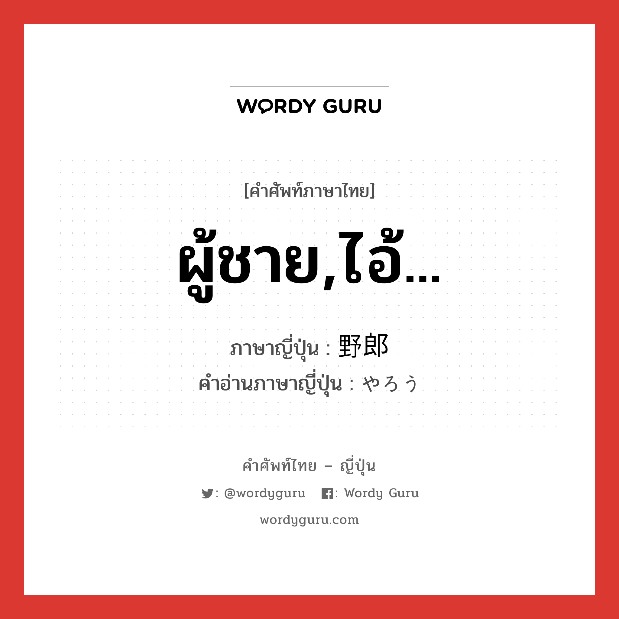 ผู้ชาย,ไอ้... ภาษาญี่ปุ่นคืออะไร, คำศัพท์ภาษาไทย - ญี่ปุ่น ผู้ชาย,ไอ้... ภาษาญี่ปุ่น 野郎 คำอ่านภาษาญี่ปุ่น やろう หมวด n หมวด n