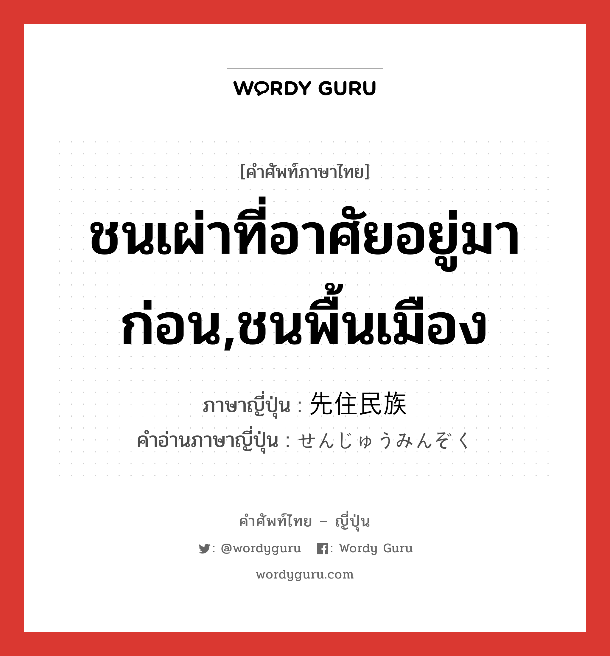 ชนเผ่าที่อาศัยอยู่มาก่อน,ชนพื้นเมือง ภาษาญี่ปุ่นคืออะไร, คำศัพท์ภาษาไทย - ญี่ปุ่น ชนเผ่าที่อาศัยอยู่มาก่อน,ชนพื้นเมือง ภาษาญี่ปุ่น 先住民族 คำอ่านภาษาญี่ปุ่น せんじゅうみんぞく หมวด n หมวด n