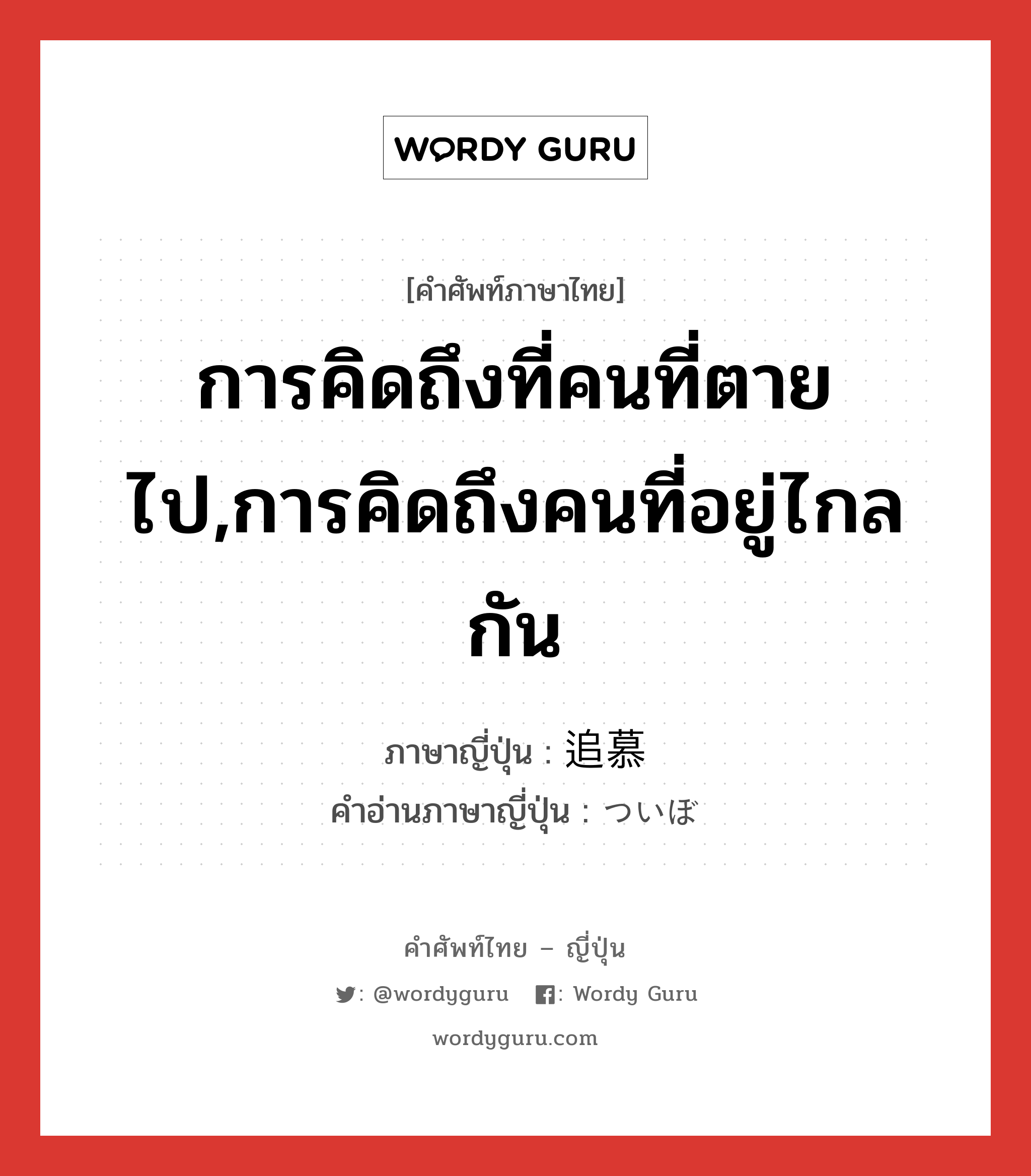 การคิดถึงที่คนที่ตายไป,การคิดถึงคนที่อยู่ไกลกัน ภาษาญี่ปุ่นคืออะไร, คำศัพท์ภาษาไทย - ญี่ปุ่น การคิดถึงที่คนที่ตายไป,การคิดถึงคนที่อยู่ไกลกัน ภาษาญี่ปุ่น 追慕 คำอ่านภาษาญี่ปุ่น ついぼ หมวด n หมวด n