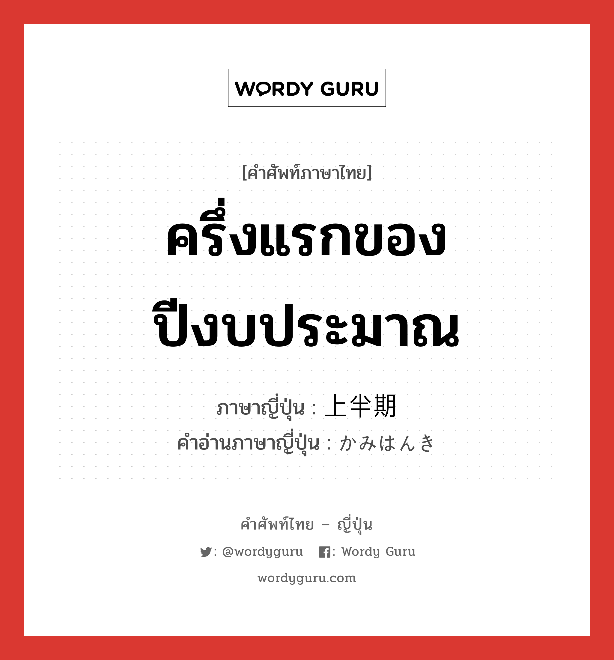 ครึ่งแรกของปีงบประมาณ ภาษาญี่ปุ่นคืออะไร, คำศัพท์ภาษาไทย - ญี่ปุ่น ครึ่งแรกของปีงบประมาณ ภาษาญี่ปุ่น 上半期 คำอ่านภาษาญี่ปุ่น かみはんき หมวด n หมวด n