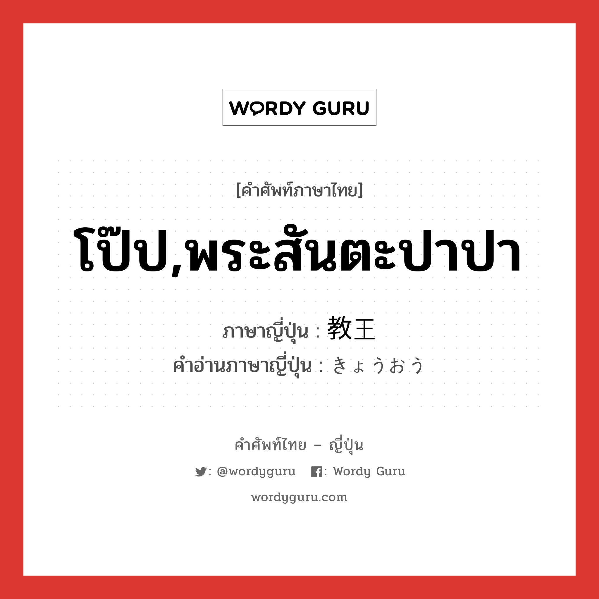 โป๊ป,พระสันตะปาปา ภาษาญี่ปุ่นคืออะไร, คำศัพท์ภาษาไทย - ญี่ปุ่น โป๊ป,พระสันตะปาปา ภาษาญี่ปุ่น 教王 คำอ่านภาษาญี่ปุ่น きょうおう หมวด n หมวด n