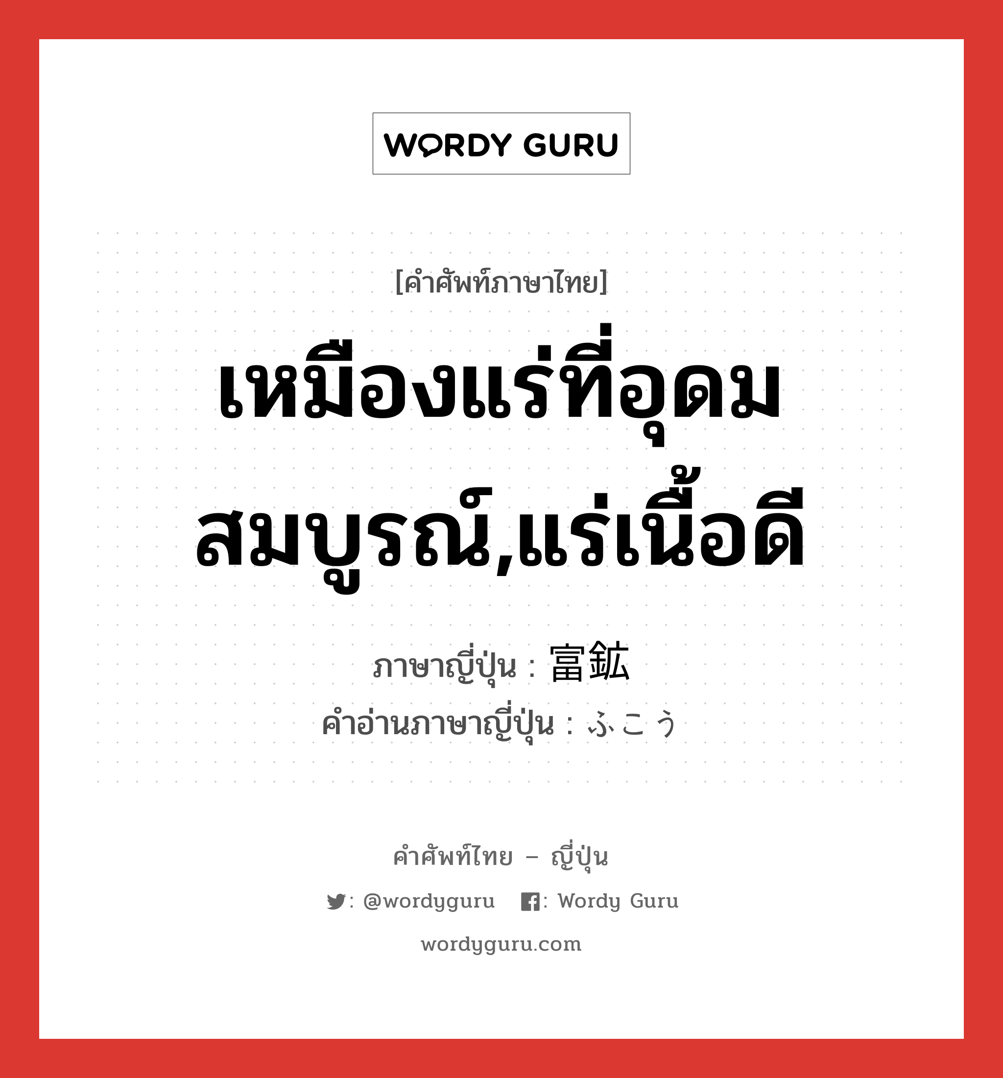 เหมืองแร่ที่อุดมสมบูรณ์,แร่เนื้อดี ภาษาญี่ปุ่นคืออะไร, คำศัพท์ภาษาไทย - ญี่ปุ่น เหมืองแร่ที่อุดมสมบูรณ์,แร่เนื้อดี ภาษาญี่ปุ่น 富鉱 คำอ่านภาษาญี่ปุ่น ふこう หมวด n หมวด n