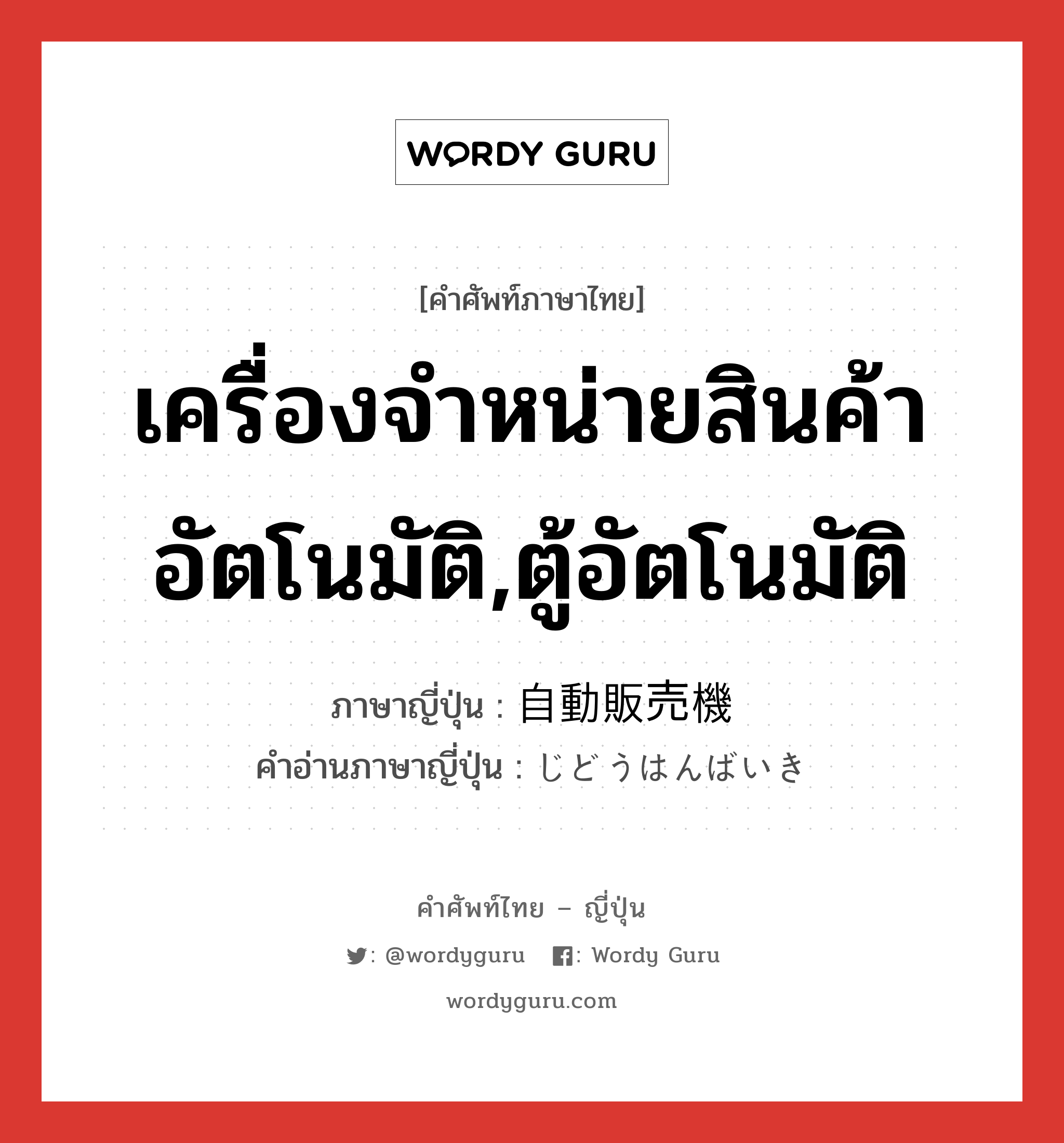 เครื่องจำหน่ายสินค้าอัตโนมัติ,ตู้อัตโนมัติ ภาษาญี่ปุ่นคืออะไร, คำศัพท์ภาษาไทย - ญี่ปุ่น เครื่องจำหน่ายสินค้าอัตโนมัติ,ตู้อัตโนมัติ ภาษาญี่ปุ่น 自動販売機 คำอ่านภาษาญี่ปุ่น じどうはんばいき หมวด n หมวด n