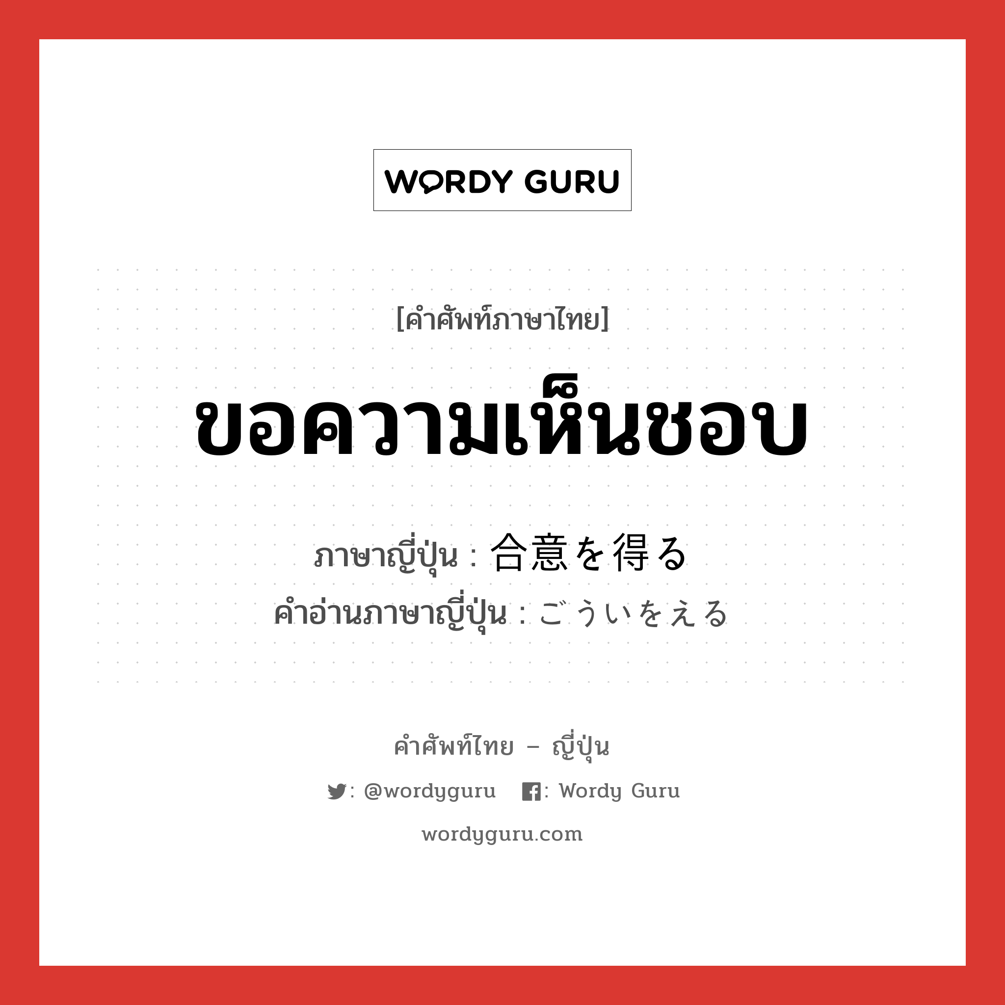 ขอความเห็นชอบ ภาษาญี่ปุ่นคืออะไร, คำศัพท์ภาษาไทย - ญี่ปุ่น ขอความเห็นชอบ ภาษาญี่ปุ่น 合意を得る คำอ่านภาษาญี่ปุ่น ごういをえる หมวด v หมวด v