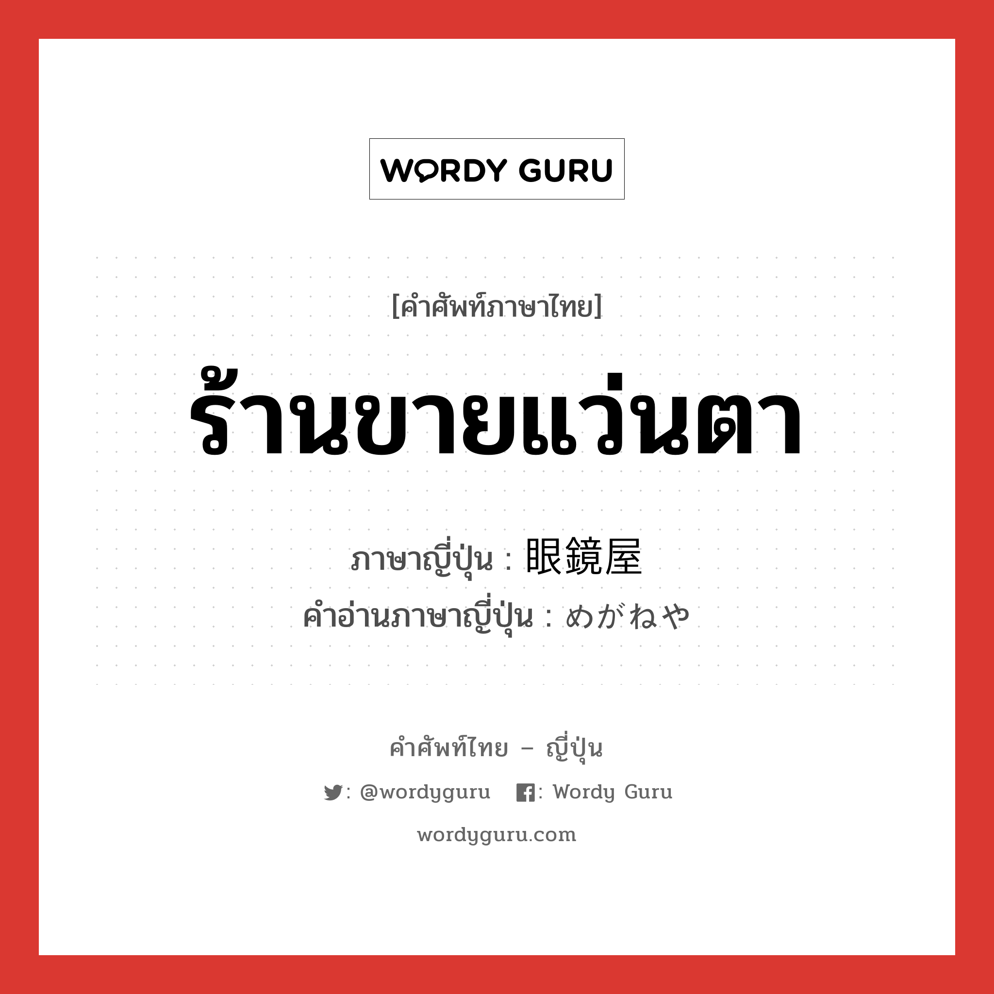 ร้านขายแว่นตา ภาษาญี่ปุ่นคืออะไร, คำศัพท์ภาษาไทย - ญี่ปุ่น ร้านขายแว่นตา ภาษาญี่ปุ่น 眼鏡屋 คำอ่านภาษาญี่ปุ่น めがねや หมวด n หมวด n