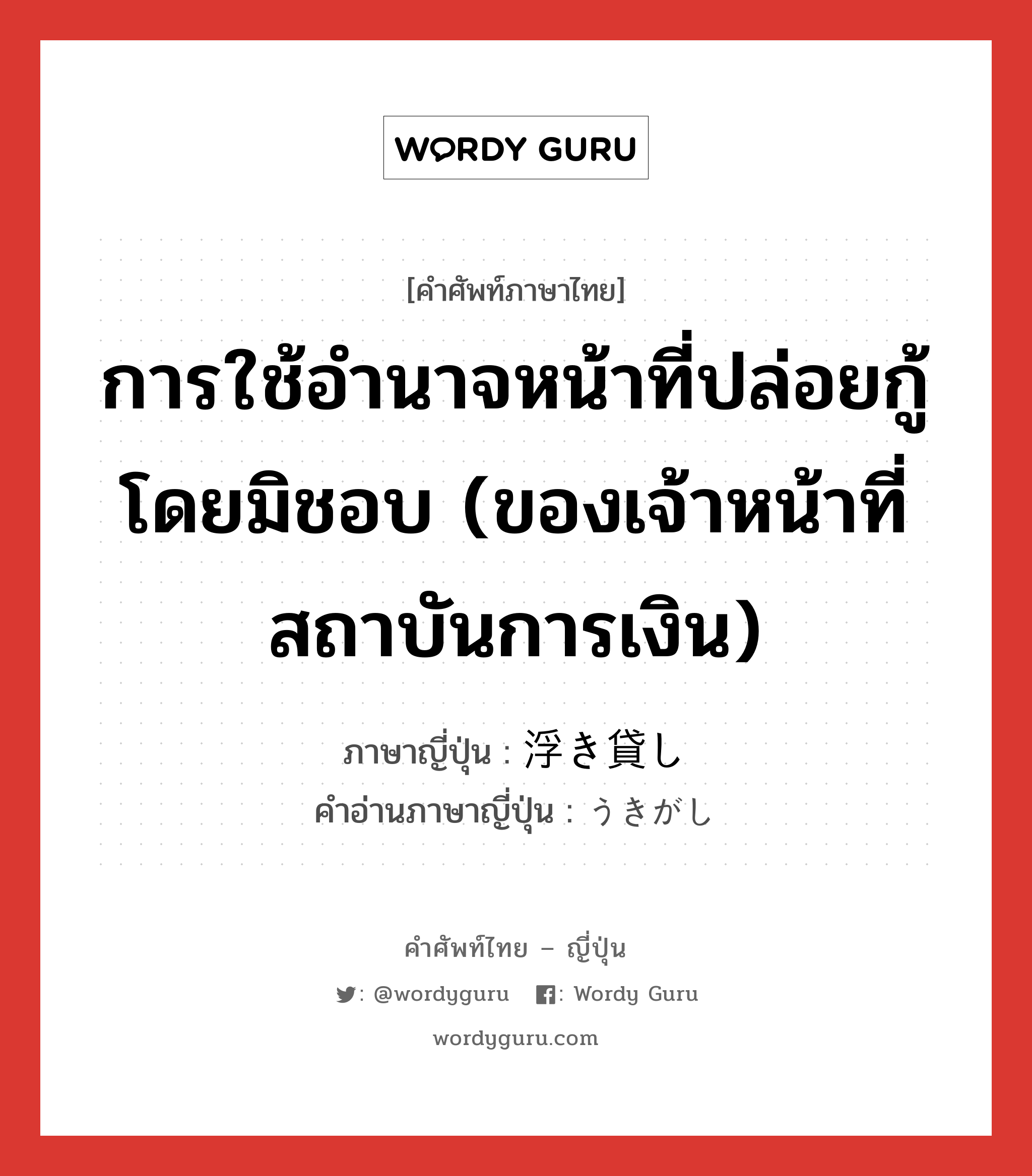 การใช้อำนาจหน้าที่ปล่อยกู้โดยมิชอบ (ของเจ้าหน้าที่สถาบันการเงิน) ภาษาญี่ปุ่นคืออะไร, คำศัพท์ภาษาไทย - ญี่ปุ่น การใช้อำนาจหน้าที่ปล่อยกู้โดยมิชอบ (ของเจ้าหน้าที่สถาบันการเงิน) ภาษาญี่ปุ่น 浮き貸し คำอ่านภาษาญี่ปุ่น うきがし หมวด n หมวด n