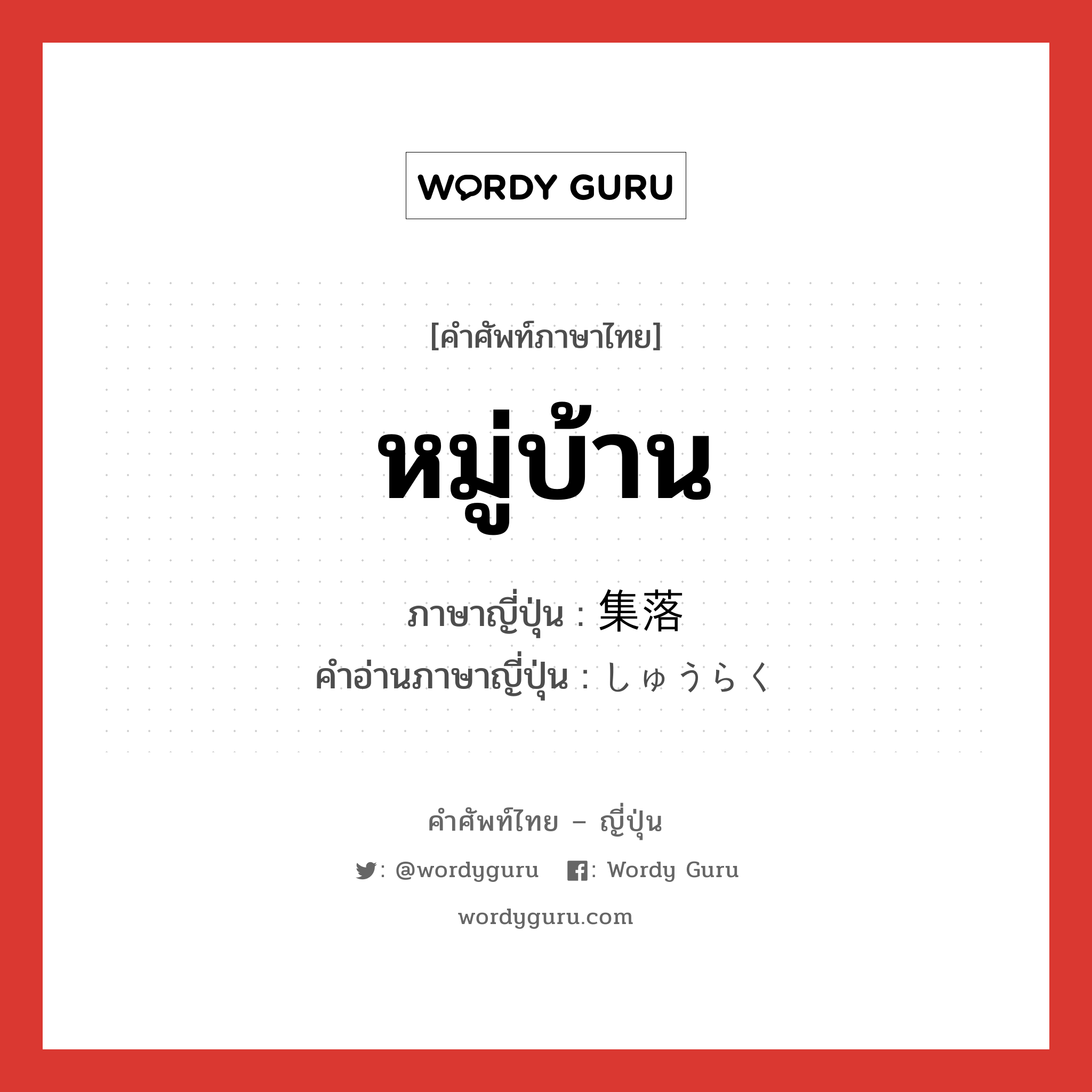 หมู่บ้าน ภาษาญี่ปุ่นคืออะไร, คำศัพท์ภาษาไทย - ญี่ปุ่น หมู่บ้าน ภาษาญี่ปุ่น 集落 คำอ่านภาษาญี่ปุ่น しゅうらく หมวด n หมวด n