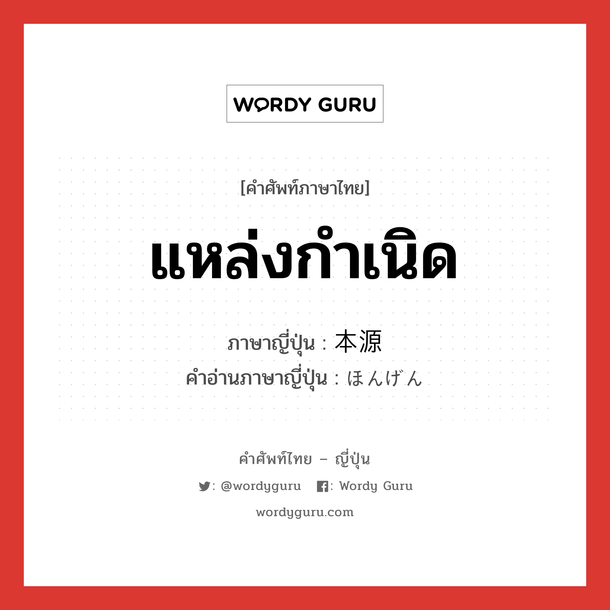 แหล่งกำเนิด ภาษาญี่ปุ่นคืออะไร, คำศัพท์ภาษาไทย - ญี่ปุ่น แหล่งกำเนิด ภาษาญี่ปุ่น 本源 คำอ่านภาษาญี่ปุ่น ほんげん หมวด n หมวด n