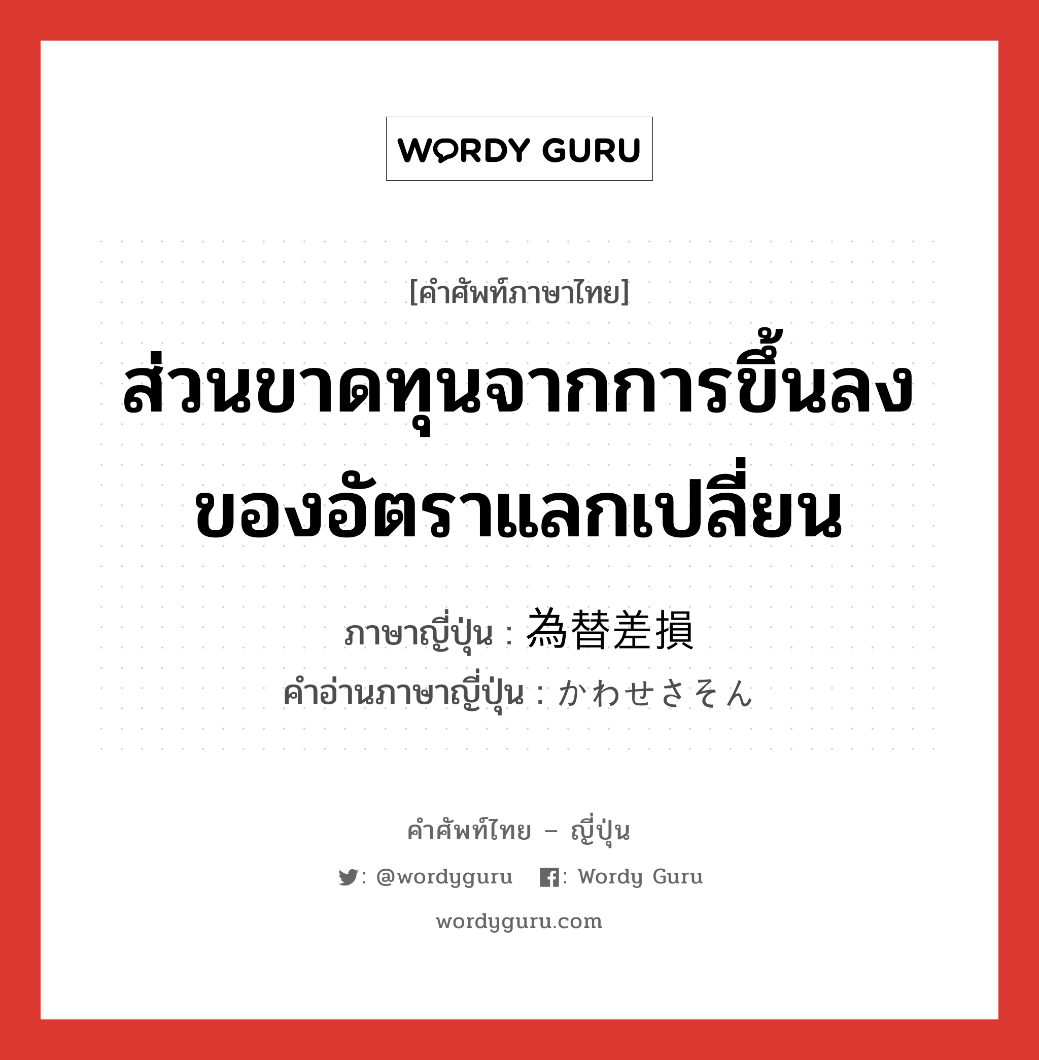 ส่วนขาดทุนจากการขึ้นลงของอัตราแลกเปลี่ยน ภาษาญี่ปุ่นคืออะไร, คำศัพท์ภาษาไทย - ญี่ปุ่น ส่วนขาดทุนจากการขึ้นลงของอัตราแลกเปลี่ยน ภาษาญี่ปุ่น 為替差損 คำอ่านภาษาญี่ปุ่น かわせさそん หมวด n หมวด n