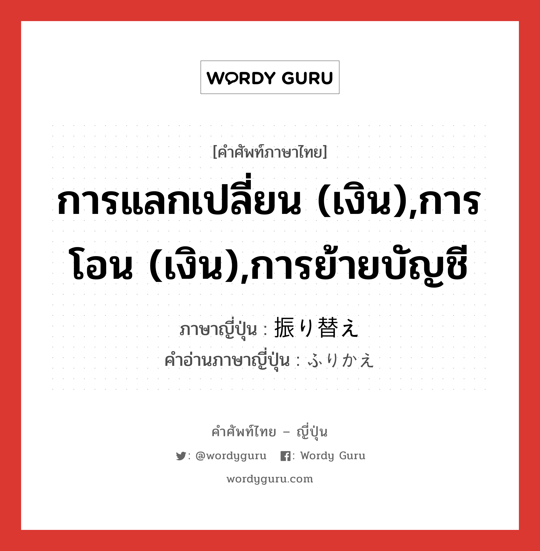 การแลกเปลี่ยน (เงิน),การโอน (เงิน),การย้ายบัญชี ภาษาญี่ปุ่นคืออะไร, คำศัพท์ภาษาไทย - ญี่ปุ่น การแลกเปลี่ยน (เงิน),การโอน (เงิน),การย้ายบัญชี ภาษาญี่ปุ่น 振り替え คำอ่านภาษาญี่ปุ่น ふりかえ หมวด n หมวด n