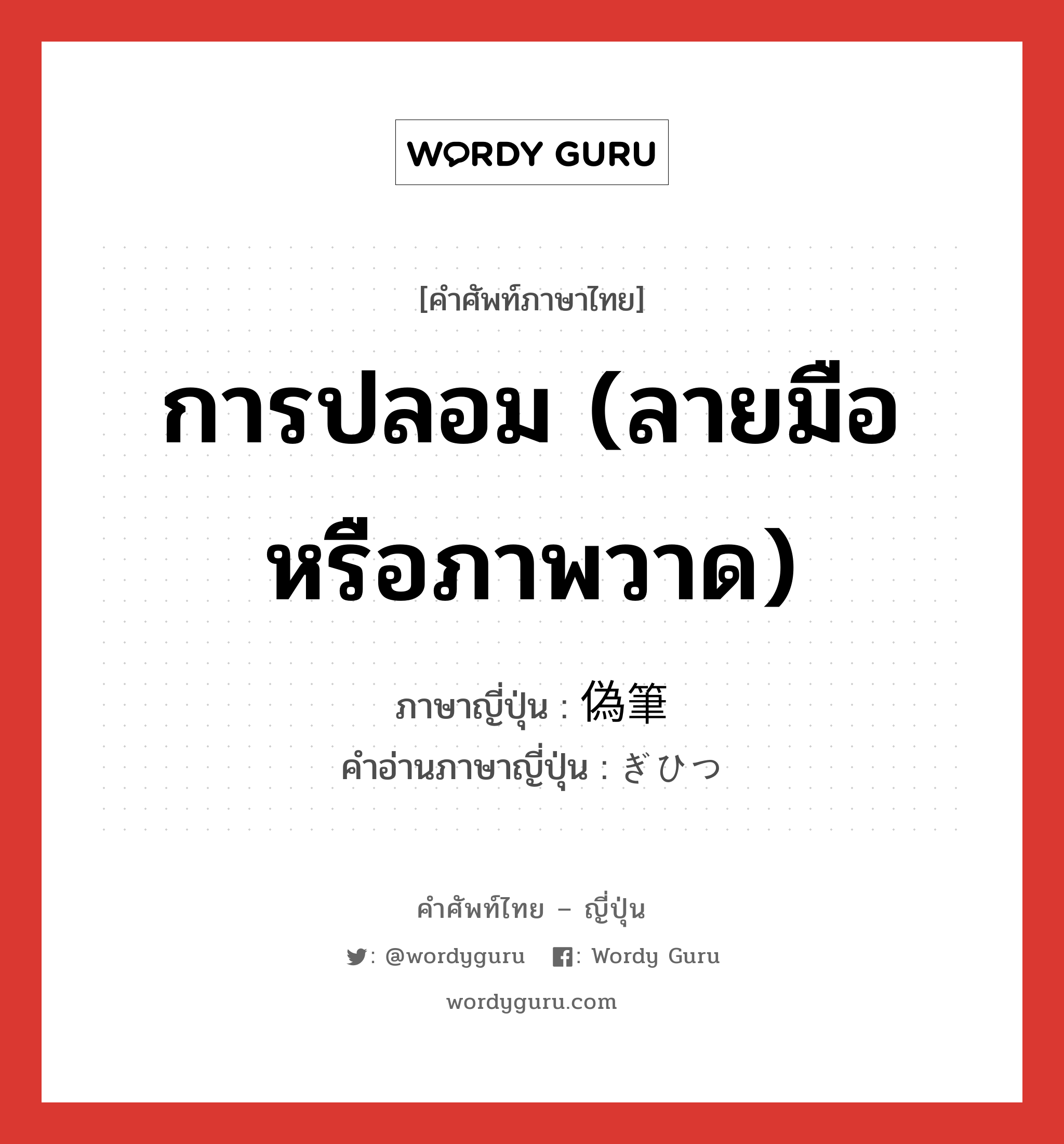 การปลอม (ลายมือหรือภาพวาด) ภาษาญี่ปุ่นคืออะไร, คำศัพท์ภาษาไทย - ญี่ปุ่น การปลอม (ลายมือหรือภาพวาด) ภาษาญี่ปุ่น 偽筆 คำอ่านภาษาญี่ปุ่น ぎひつ หมวด n หมวด n