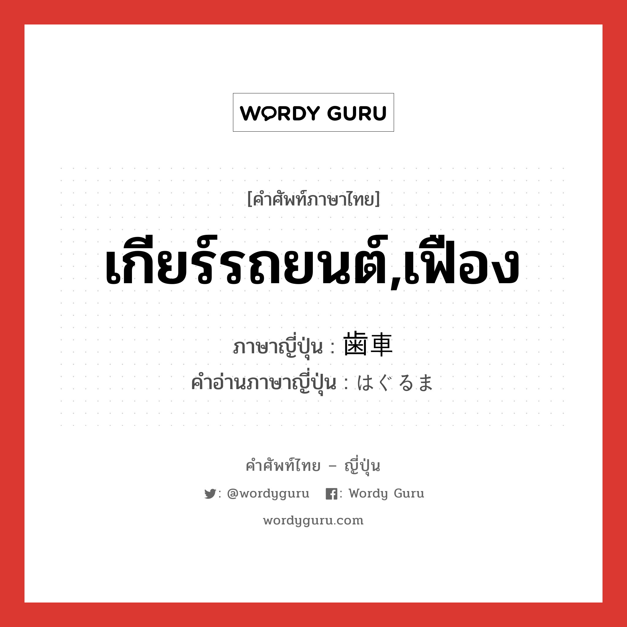 เกียร์รถยนต์,เฟือง ภาษาญี่ปุ่นคืออะไร, คำศัพท์ภาษาไทย - ญี่ปุ่น เกียร์รถยนต์,เฟือง ภาษาญี่ปุ่น 歯車 คำอ่านภาษาญี่ปุ่น はぐるま หมวด n หมวด n