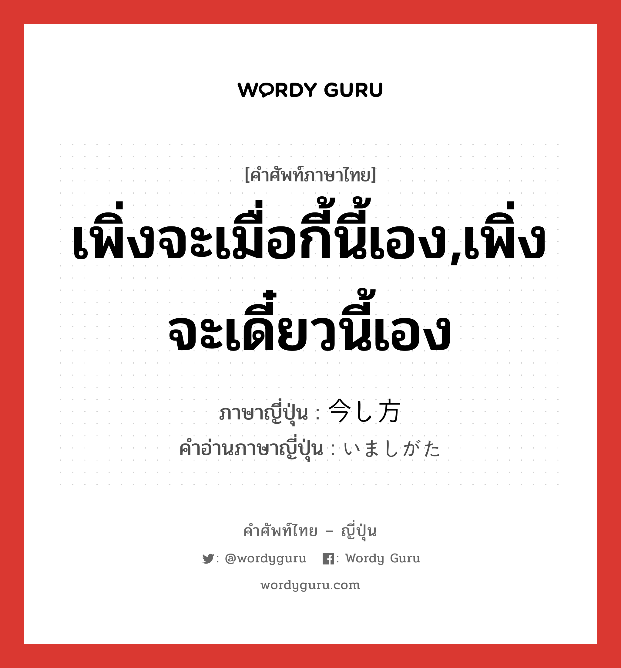 เพิ่งจะเมื่อกี้นี้เอง,เพิ่งจะเดี๋ยวนี้เอง ภาษาญี่ปุ่นคืออะไร, คำศัพท์ภาษาไทย - ญี่ปุ่น เพิ่งจะเมื่อกี้นี้เอง,เพิ่งจะเดี๋ยวนี้เอง ภาษาญี่ปุ่น 今し方 คำอ่านภาษาญี่ปุ่น いましがた หมวด adv หมวด adv