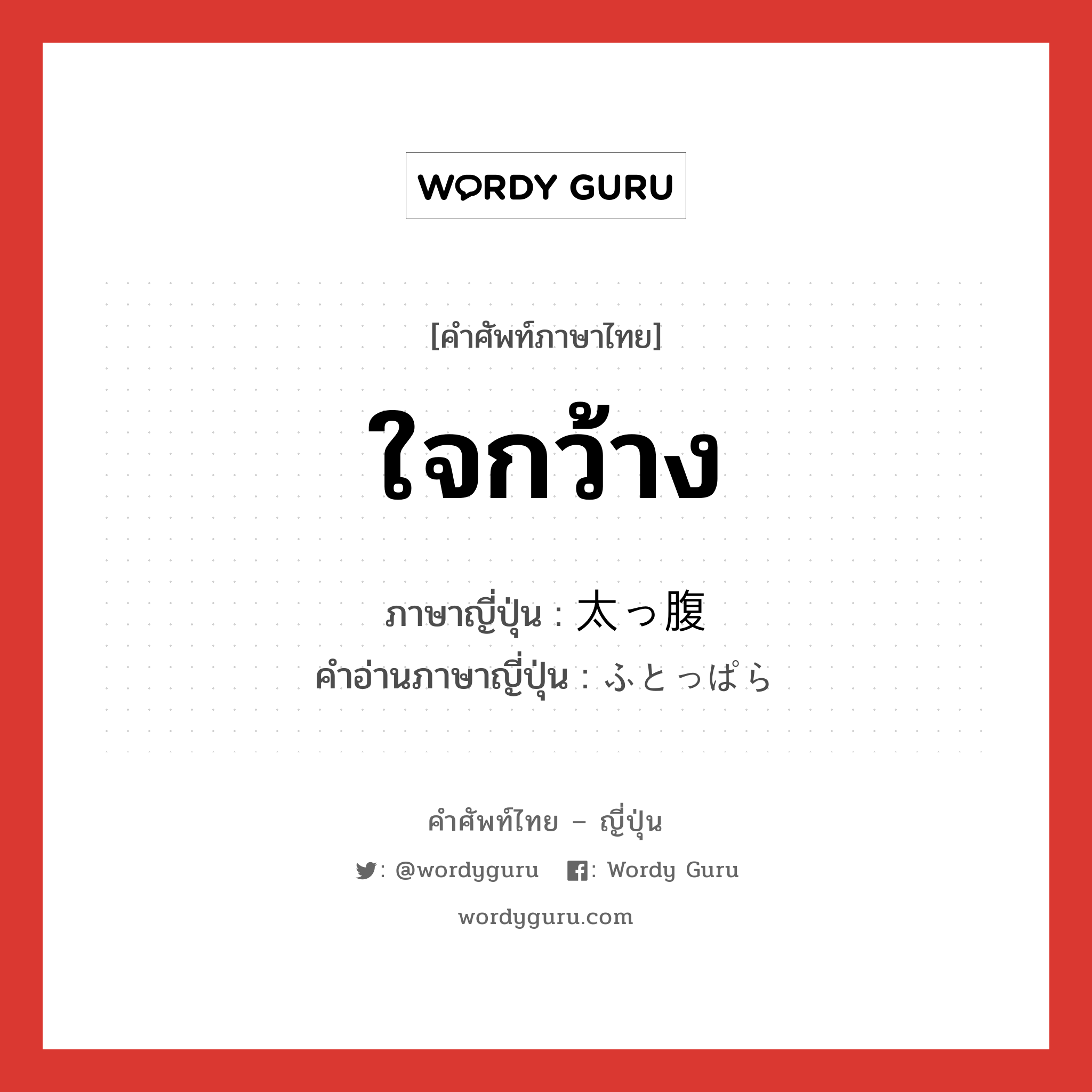 ใจกว้าง ภาษาญี่ปุ่นคืออะไร, คำศัพท์ภาษาไทย - ญี่ปุ่น ใจกว้าง ภาษาญี่ปุ่น 太っ腹 คำอ่านภาษาญี่ปุ่น ふとっぱら หมวด adj-na หมวด adj-na