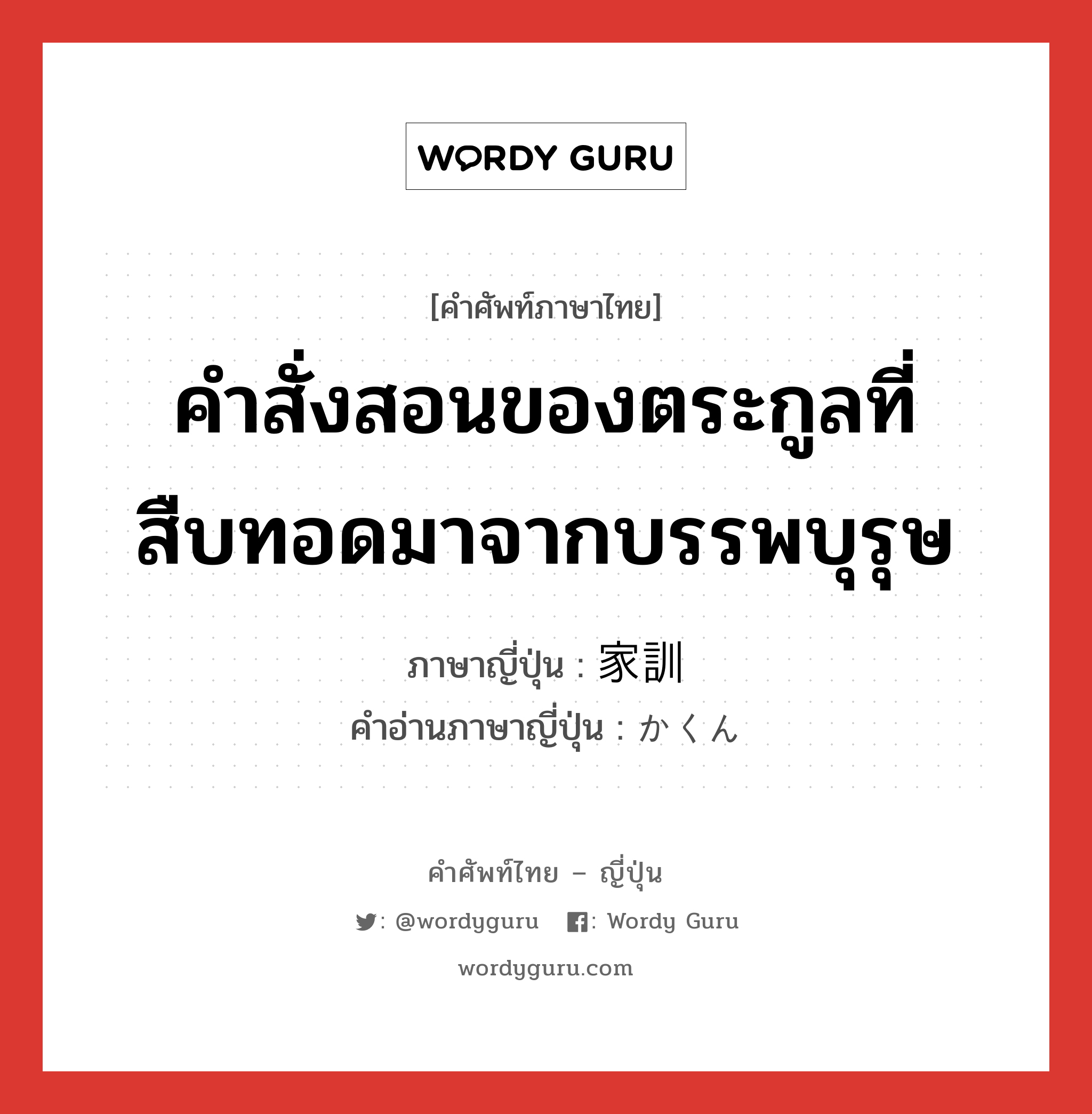 คำสั่งสอนของตระกูลที่สืบทอดมาจากบรรพบุรุษ ภาษาญี่ปุ่นคืออะไร, คำศัพท์ภาษาไทย - ญี่ปุ่น คำสั่งสอนของตระกูลที่สืบทอดมาจากบรรพบุรุษ ภาษาญี่ปุ่น 家訓 คำอ่านภาษาญี่ปุ่น かくん หมวด n หมวด n