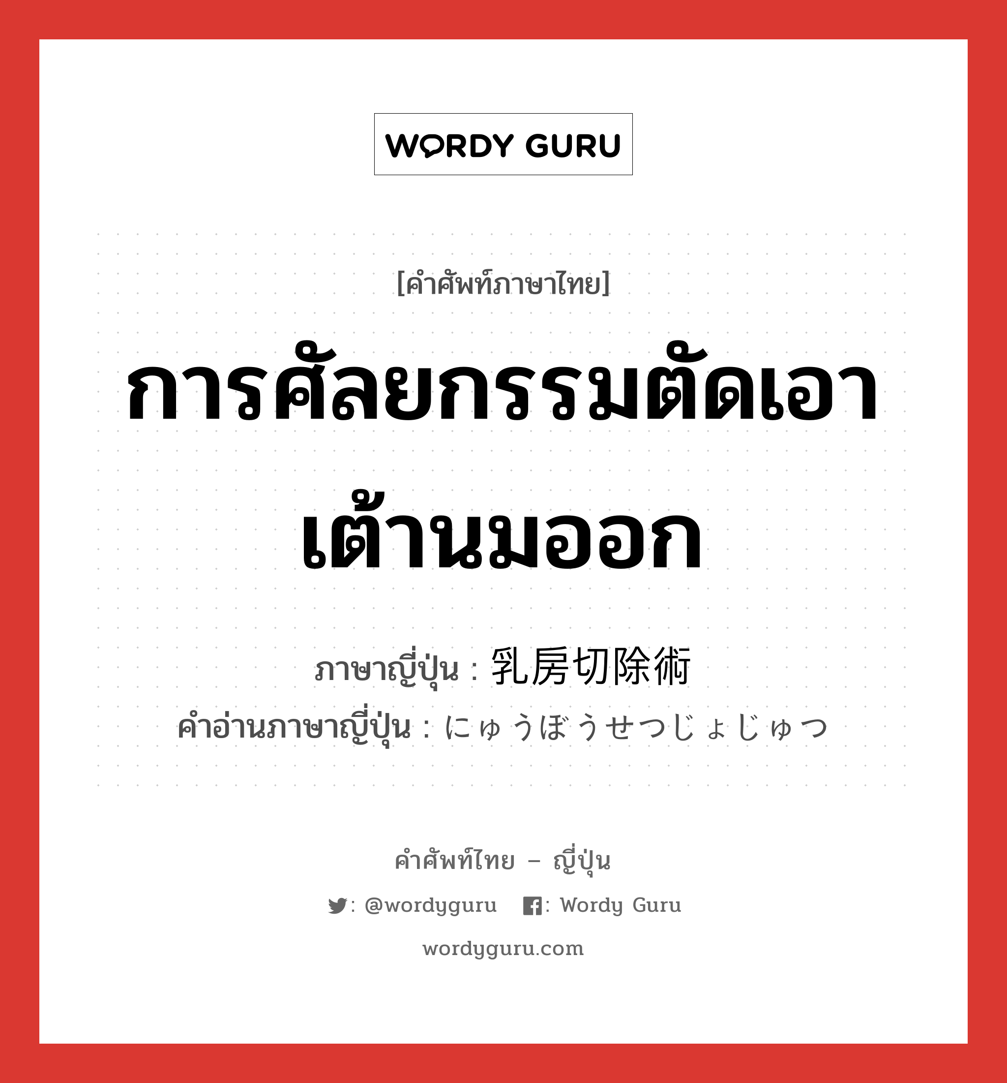 การศัลยกรรมตัดเอาเต้านมออก ภาษาญี่ปุ่นคืออะไร, คำศัพท์ภาษาไทย - ญี่ปุ่น การศัลยกรรมตัดเอาเต้านมออก ภาษาญี่ปุ่น 乳房切除術 คำอ่านภาษาญี่ปุ่น にゅうぼうせつじょじゅつ หมวด n หมวด n