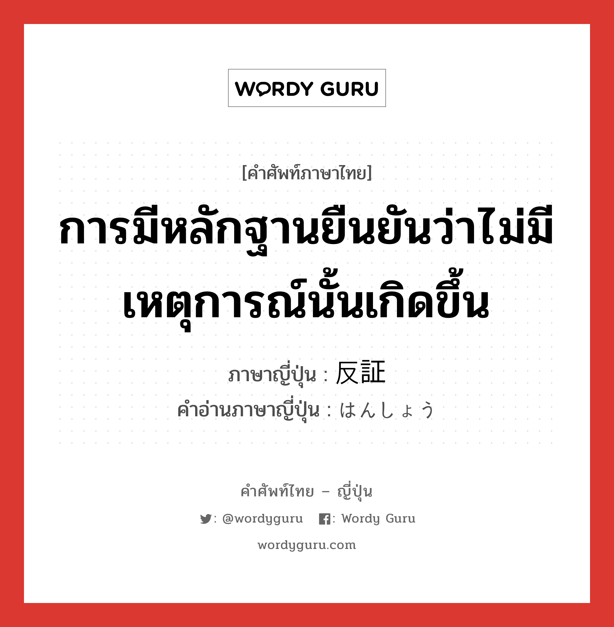 การมีหลักฐานยืนยันว่าไม่มีเหตุการณ์นั้นเกิดขึ้น ภาษาญี่ปุ่นคืออะไร, คำศัพท์ภาษาไทย - ญี่ปุ่น การมีหลักฐานยืนยันว่าไม่มีเหตุการณ์นั้นเกิดขึ้น ภาษาญี่ปุ่น 反証 คำอ่านภาษาญี่ปุ่น はんしょう หมวด n หมวด n