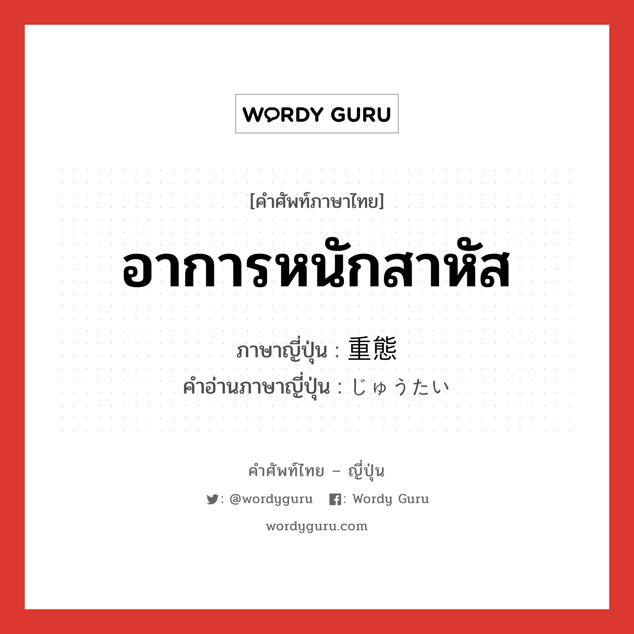 อาการหนักสาหัส ภาษาญี่ปุ่นคืออะไร, คำศัพท์ภาษาไทย - ญี่ปุ่น อาการหนักสาหัส ภาษาญี่ปุ่น 重態 คำอ่านภาษาญี่ปุ่น じゅうたい หมวด adj-na หมวด adj-na