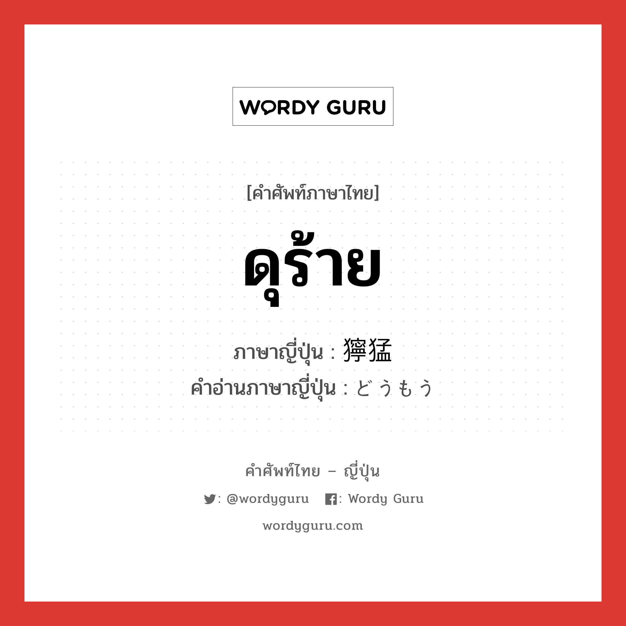 ดุร้าย ภาษาญี่ปุ่นคืออะไร, คำศัพท์ภาษาไทย - ญี่ปุ่น ดุร้าย ภาษาญี่ปุ่น 獰猛 คำอ่านภาษาญี่ปุ่น どうもう หมวด adj-na หมวด adj-na