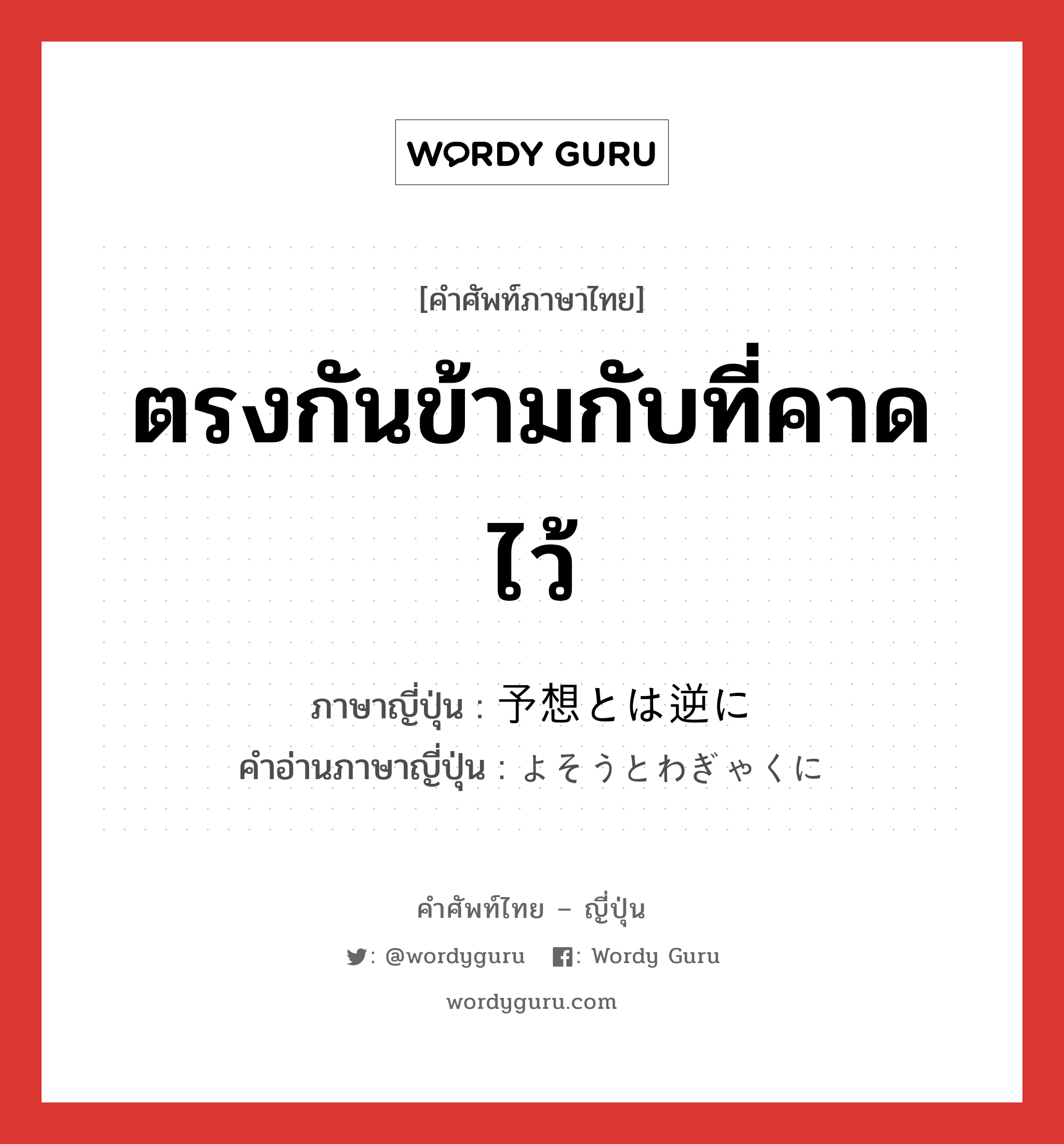 ตรงกันข้ามกับที่คาดไว้ ภาษาญี่ปุ่นคืออะไร, คำศัพท์ภาษาไทย - ญี่ปุ่น ตรงกันข้ามกับที่คาดไว้ ภาษาญี่ปุ่น 予想とは逆に คำอ่านภาษาญี่ปุ่น よそうとわぎゃくに หมวด n หมวด n