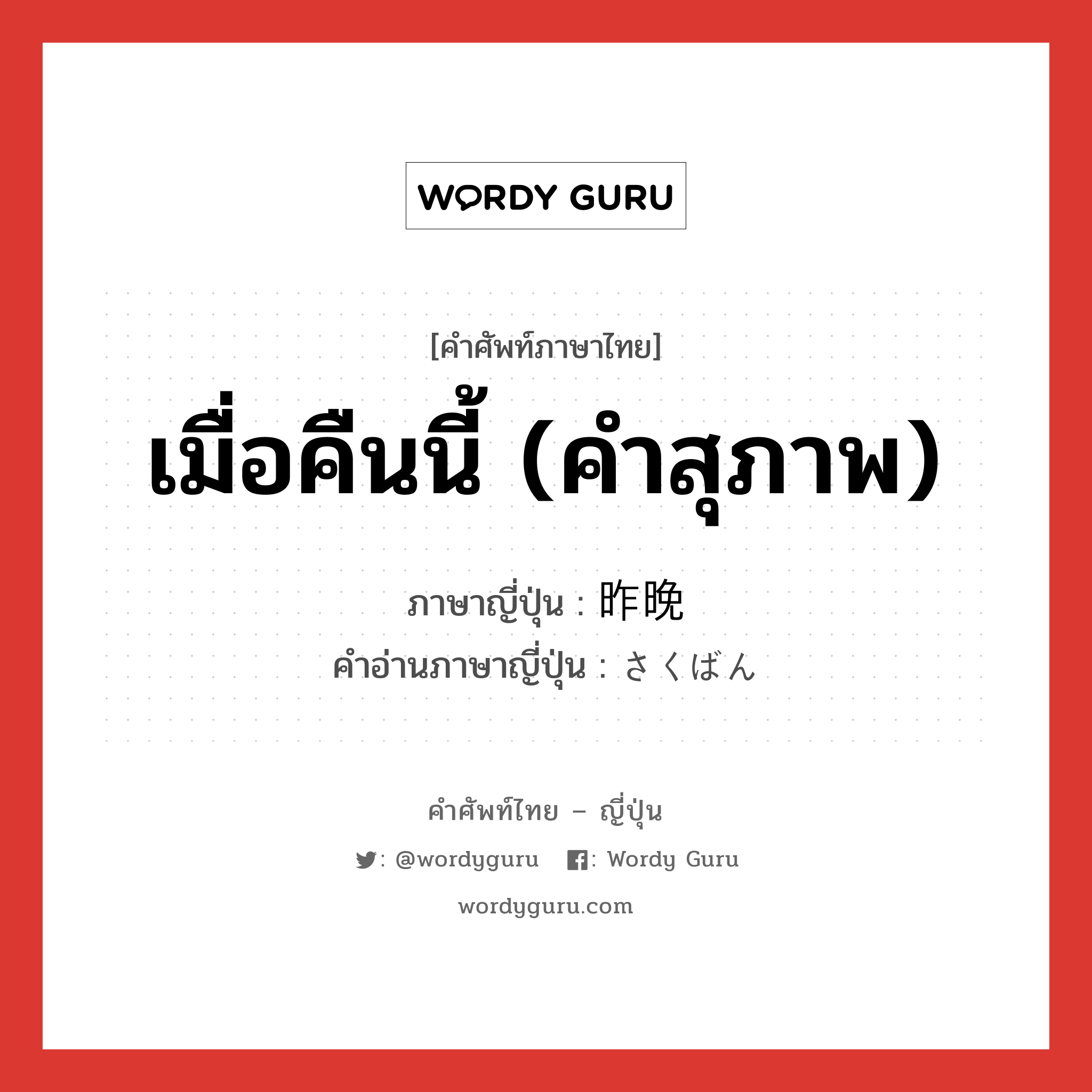 เมื่อคืนนี้ (คำสุภาพ) ภาษาญี่ปุ่นคืออะไร, คำศัพท์ภาษาไทย - ญี่ปุ่น เมื่อคืนนี้ (คำสุภาพ) ภาษาญี่ปุ่น 昨晩 คำอ่านภาษาญี่ปุ่น さくばん หมวด n-adv หมวด n-adv