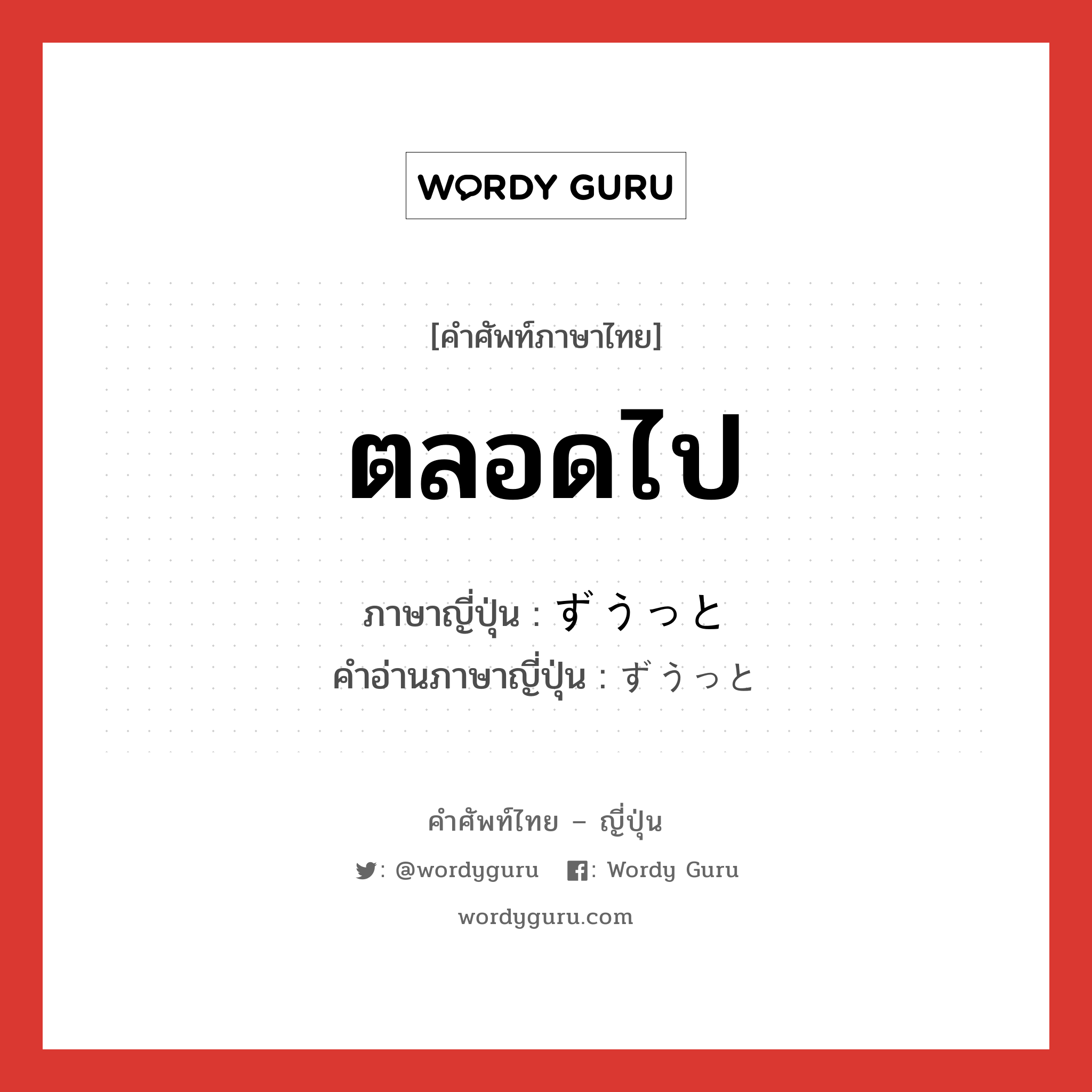 ตลอดไป ภาษาญี่ปุ่นคืออะไร, คำศัพท์ภาษาไทย - ญี่ปุ่น ตลอดไป ภาษาญี่ปุ่น ずうっと คำอ่านภาษาญี่ปุ่น ずうっと หมวด adv หมวด adv