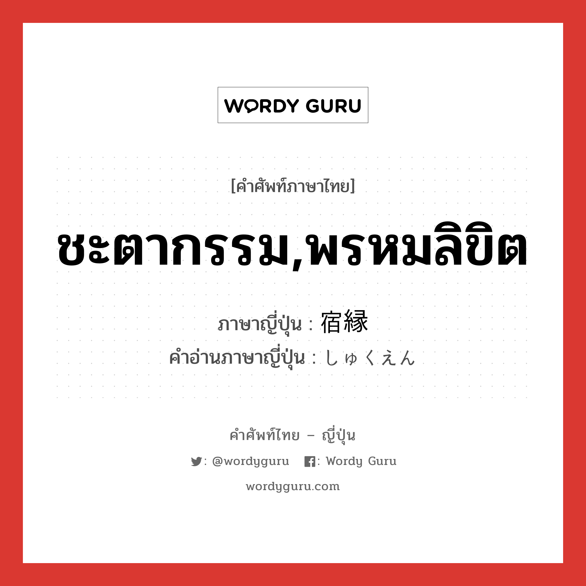 ชะตากรรม,พรหมลิขิต ภาษาญี่ปุ่นคืออะไร, คำศัพท์ภาษาไทย - ญี่ปุ่น ชะตากรรม,พรหมลิขิต ภาษาญี่ปุ่น 宿縁 คำอ่านภาษาญี่ปุ่น しゅくえん หมวด n หมวด n