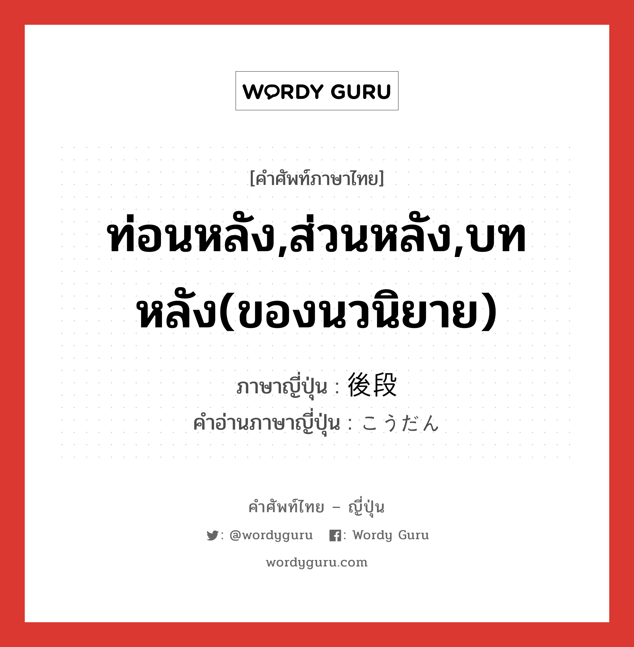 ท่อนหลัง,ส่วนหลัง,บทหลัง(ของนวนิยาย) ภาษาญี่ปุ่นคืออะไร, คำศัพท์ภาษาไทย - ญี่ปุ่น ท่อนหลัง,ส่วนหลัง,บทหลัง(ของนวนิยาย) ภาษาญี่ปุ่น 後段 คำอ่านภาษาญี่ปุ่น こうだん หมวด n หมวด n