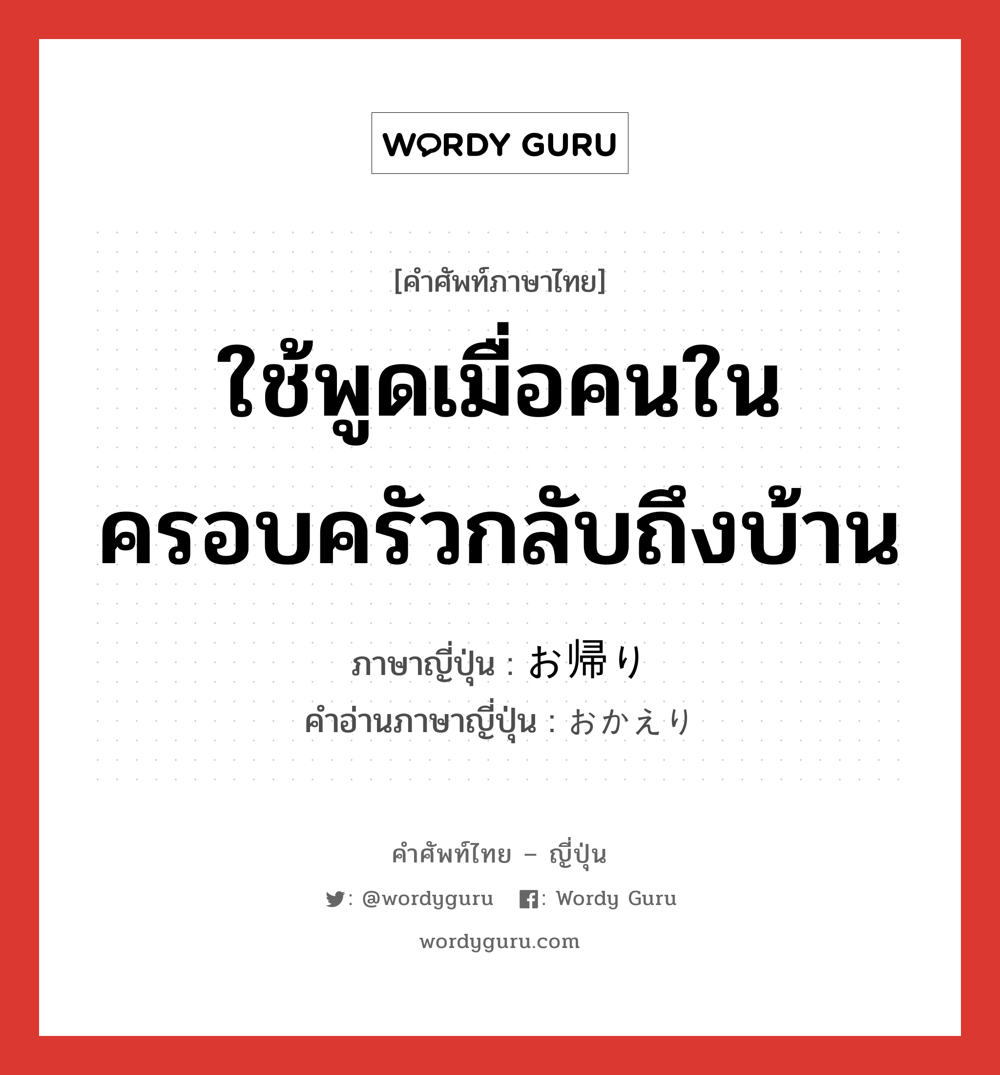 ใช้พูดเมื่อคนในครอบครัวกลับถึงบ้าน ภาษาญี่ปุ่นคืออะไร, คำศัพท์ภาษาไทย - ญี่ปุ่น ใช้พูดเมื่อคนในครอบครัวกลับถึงบ้าน ภาษาญี่ปุ่น お帰り คำอ่านภาษาญี่ปุ่น おかえり หมวด n หมวด n