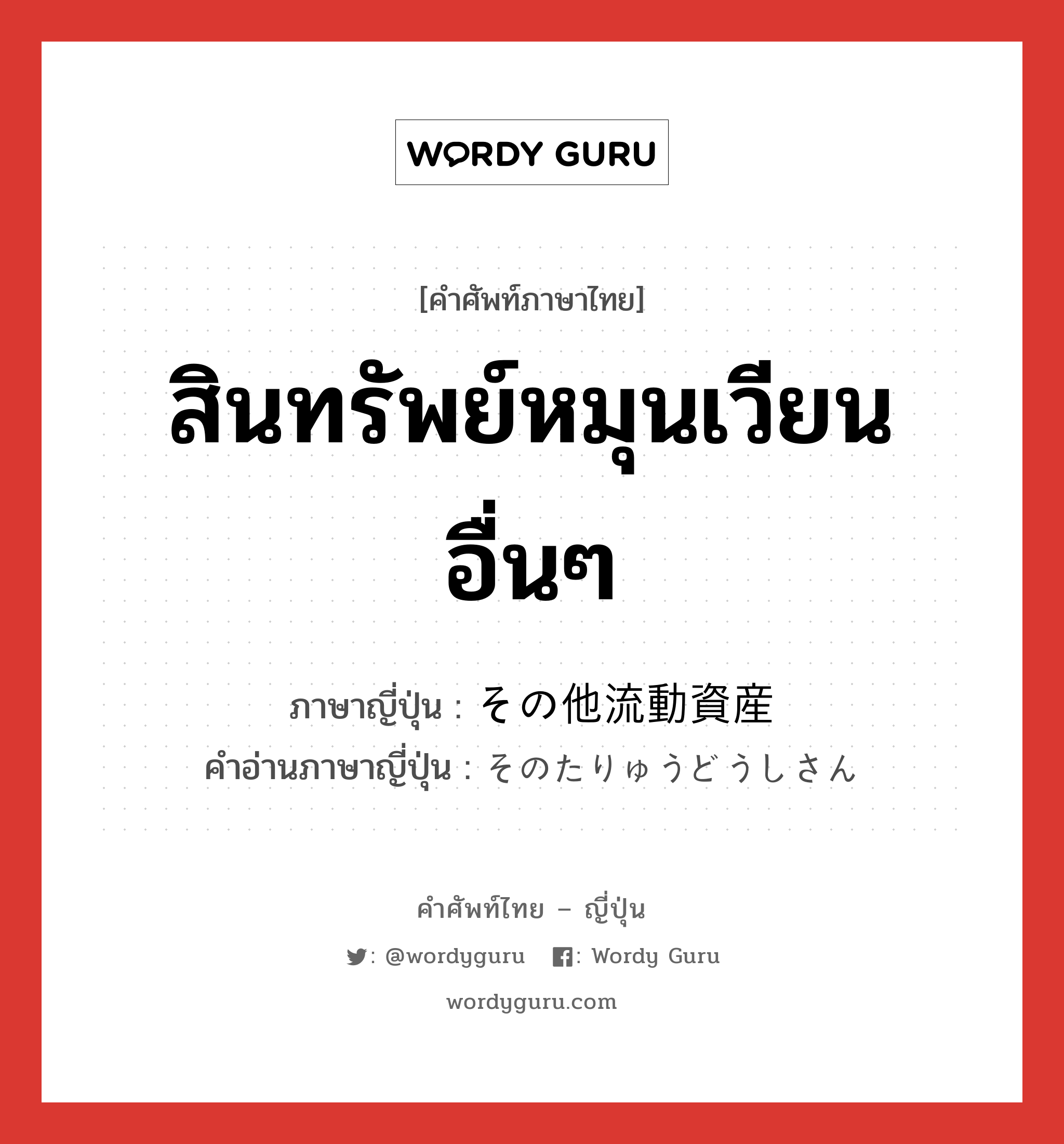 สินทรัพย์หมุนเวียนอื่นๆ ภาษาญี่ปุ่นคืออะไร, คำศัพท์ภาษาไทย - ญี่ปุ่น สินทรัพย์หมุนเวียนอื่นๆ ภาษาญี่ปุ่น その他流動資産 คำอ่านภาษาญี่ปุ่น そのたりゅうどうしさん หมวด m หมวด m