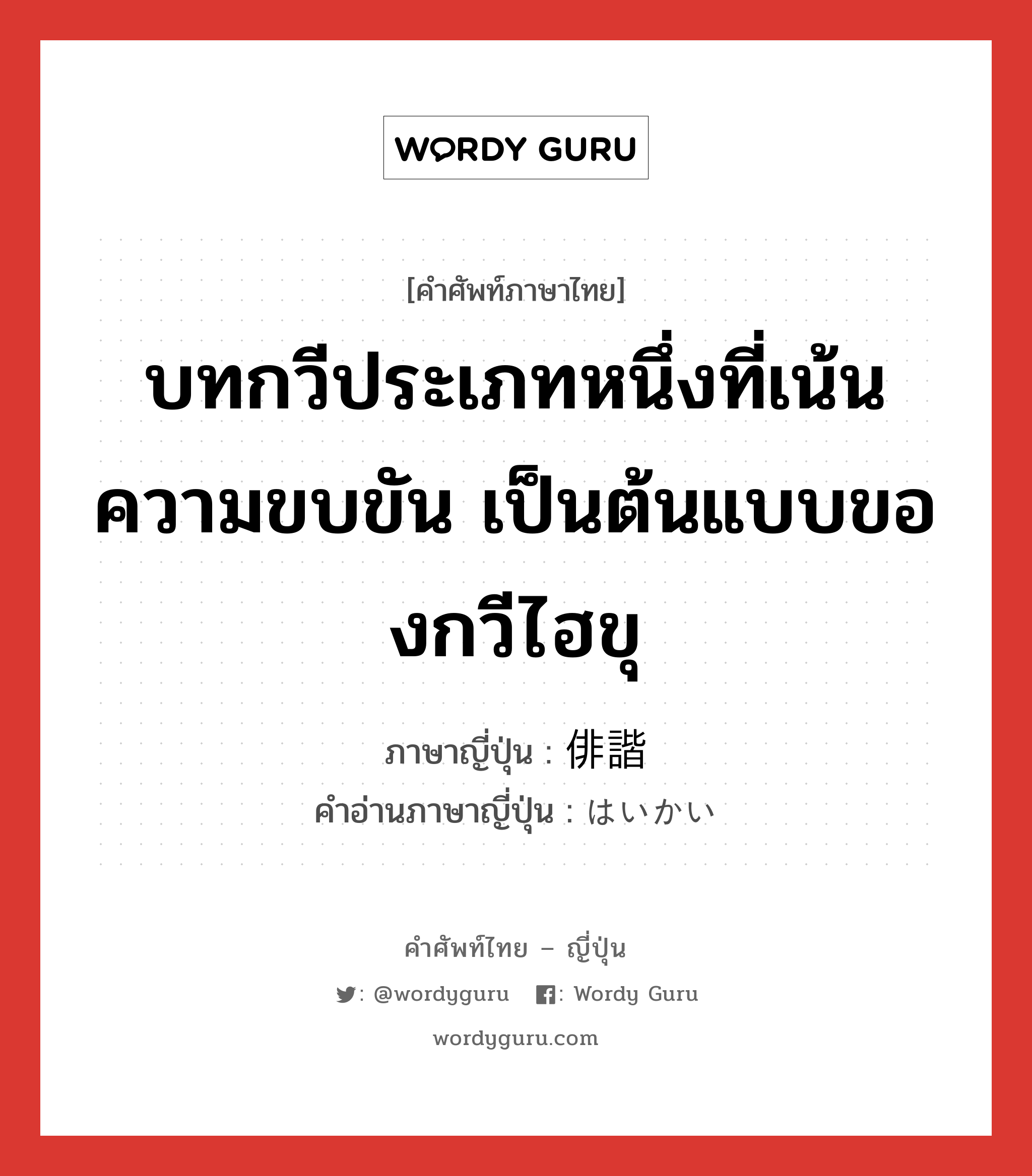 บทกวีประเภทหนึ่งที่เน้นความขบขัน เป็นต้นแบบของกวีไฮขุ ภาษาญี่ปุ่นคืออะไร, คำศัพท์ภาษาไทย - ญี่ปุ่น บทกวีประเภทหนึ่งที่เน้นความขบขัน เป็นต้นแบบของกวีไฮขุ ภาษาญี่ปุ่น 俳諧 คำอ่านภาษาญี่ปุ่น はいかい หมวด n หมวด n