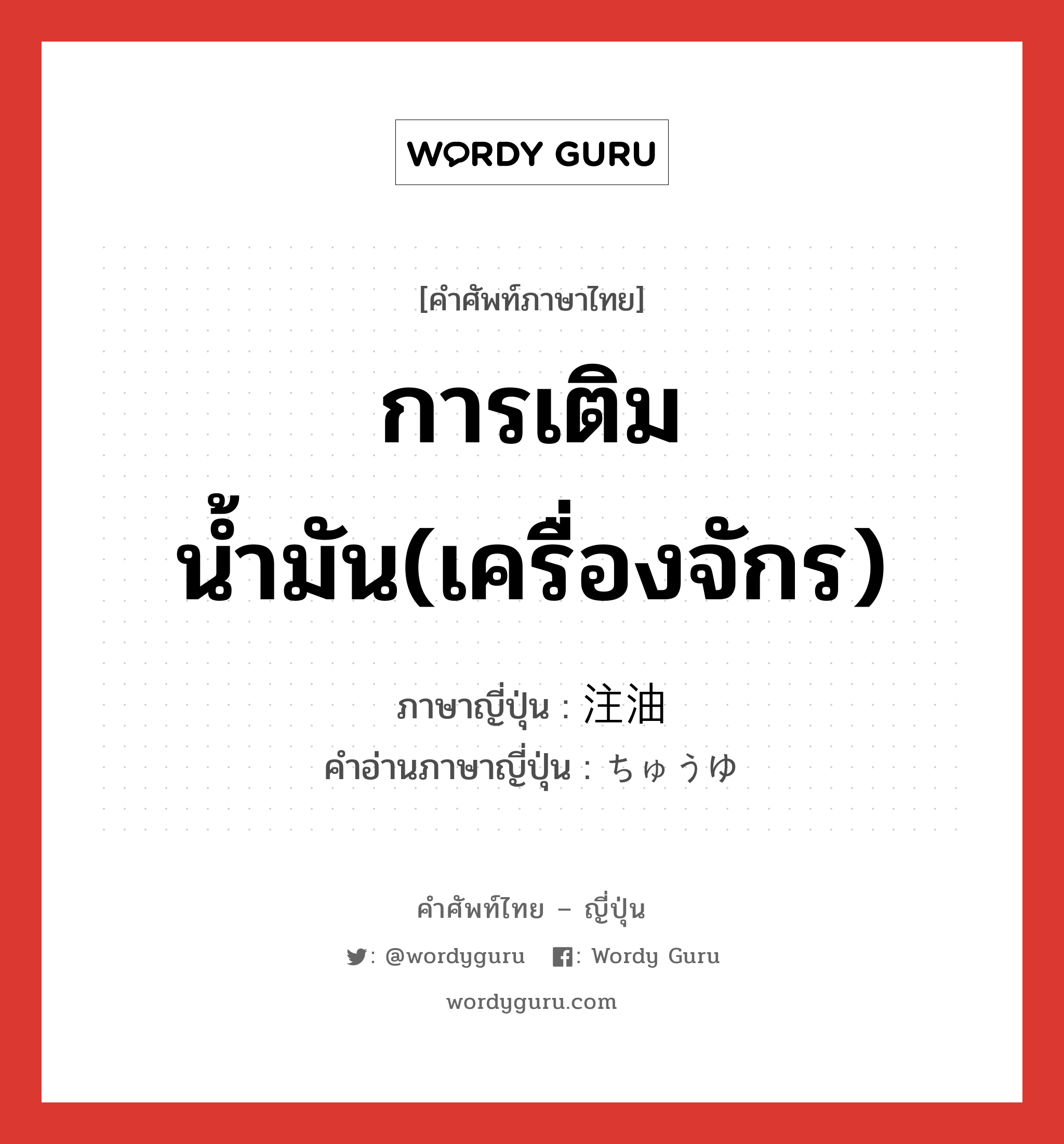 การเติมน้ำมัน(เครื่องจักร) ภาษาญี่ปุ่นคืออะไร, คำศัพท์ภาษาไทย - ญี่ปุ่น การเติมน้ำมัน(เครื่องจักร) ภาษาญี่ปุ่น 注油 คำอ่านภาษาญี่ปุ่น ちゅうゆ หมวด n หมวด n