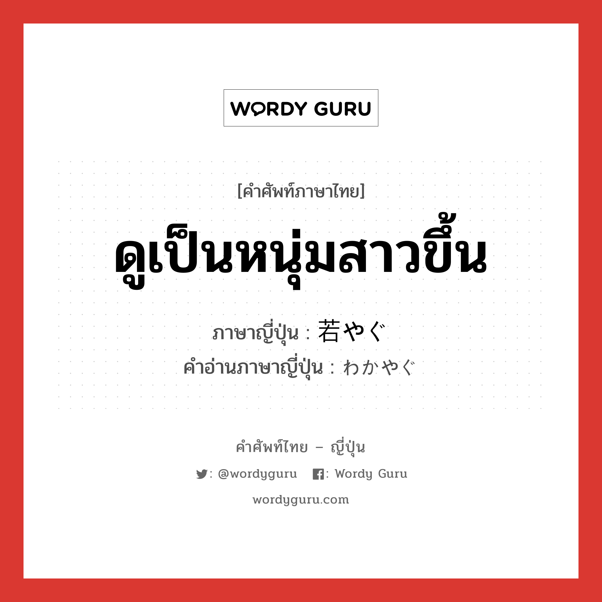 ดูเป็นหนุ่มสาวขึ้น ภาษาญี่ปุ่นคืออะไร, คำศัพท์ภาษาไทย - ญี่ปุ่น ดูเป็นหนุ่มสาวขึ้น ภาษาญี่ปุ่น 若やぐ คำอ่านภาษาญี่ปุ่น わかやぐ หมวด v5g หมวด v5g