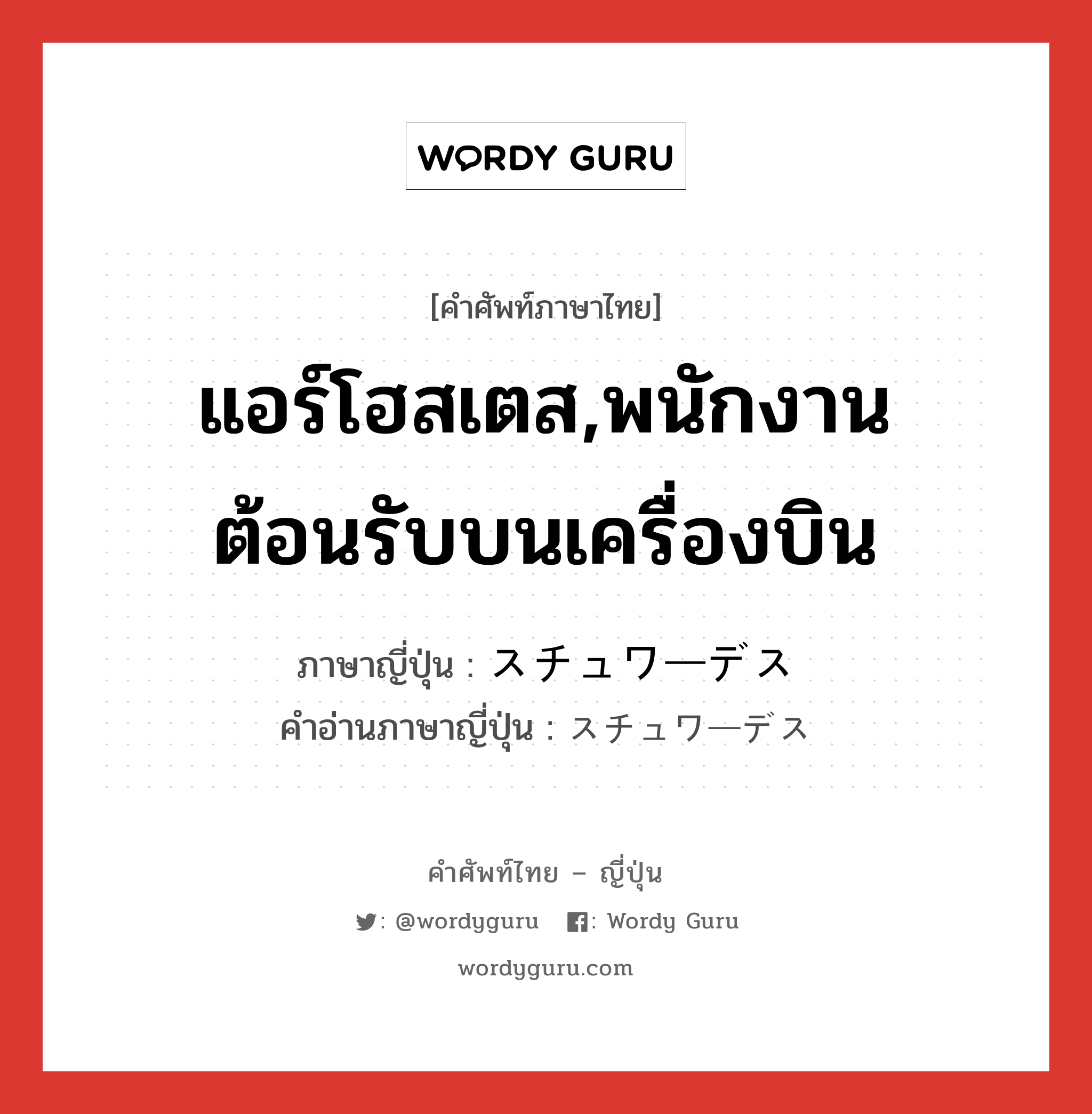 แอร์โฮสเตส,พนักงานต้อนรับบนเครื่องบิน ภาษาญี่ปุ่นคืออะไร, คำศัพท์ภาษาไทย - ญี่ปุ่น แอร์โฮสเตส,พนักงานต้อนรับบนเครื่องบิน ภาษาญี่ปุ่น スチュワーデス คำอ่านภาษาญี่ปุ่น スチュワーデス หมวด n หมวด n