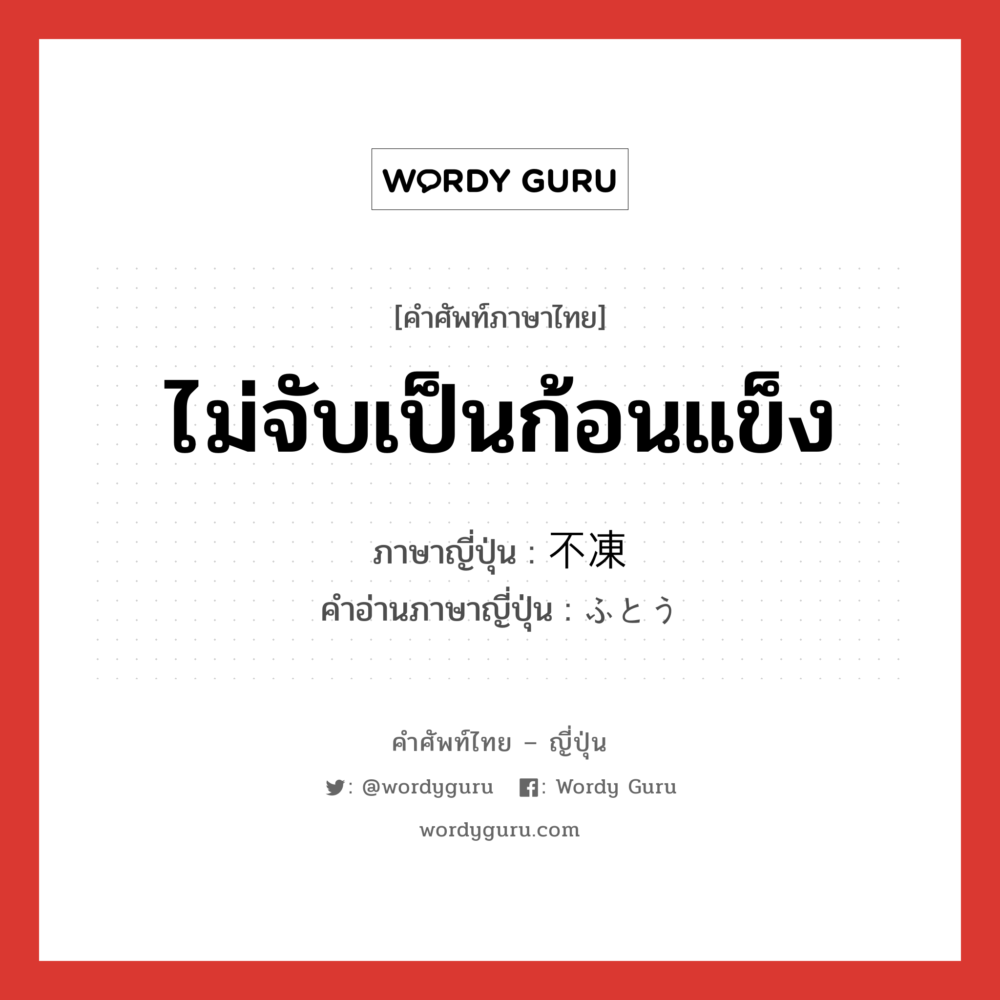 ไม่จับเป็นก้อนแข็ง ภาษาญี่ปุ่นคืออะไร, คำศัพท์ภาษาไทย - ญี่ปุ่น ไม่จับเป็นก้อนแข็ง ภาษาญี่ปุ่น 不凍 คำอ่านภาษาญี่ปุ่น ふとう หมวด n หมวด n