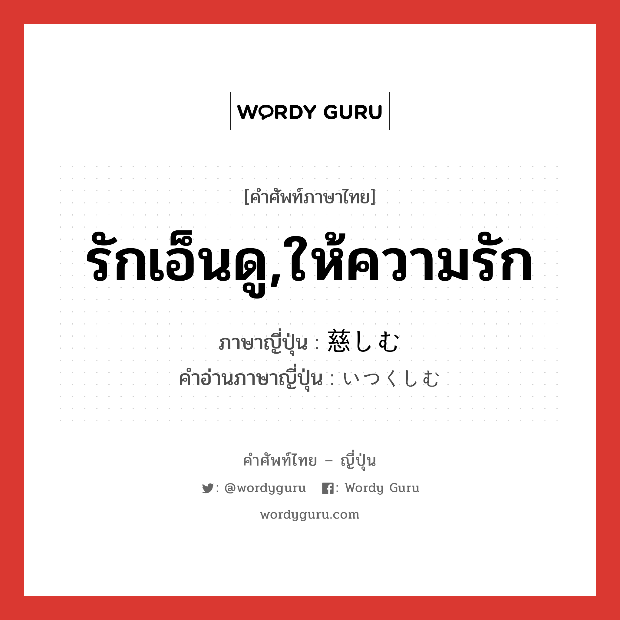 รักเอ็นดู,ให้ความรัก ภาษาญี่ปุ่นคืออะไร, คำศัพท์ภาษาไทย - ญี่ปุ่น รักเอ็นดู,ให้ความรัก ภาษาญี่ปุ่น 慈しむ คำอ่านภาษาญี่ปุ่น いつくしむ หมวด v5u หมวด v5u