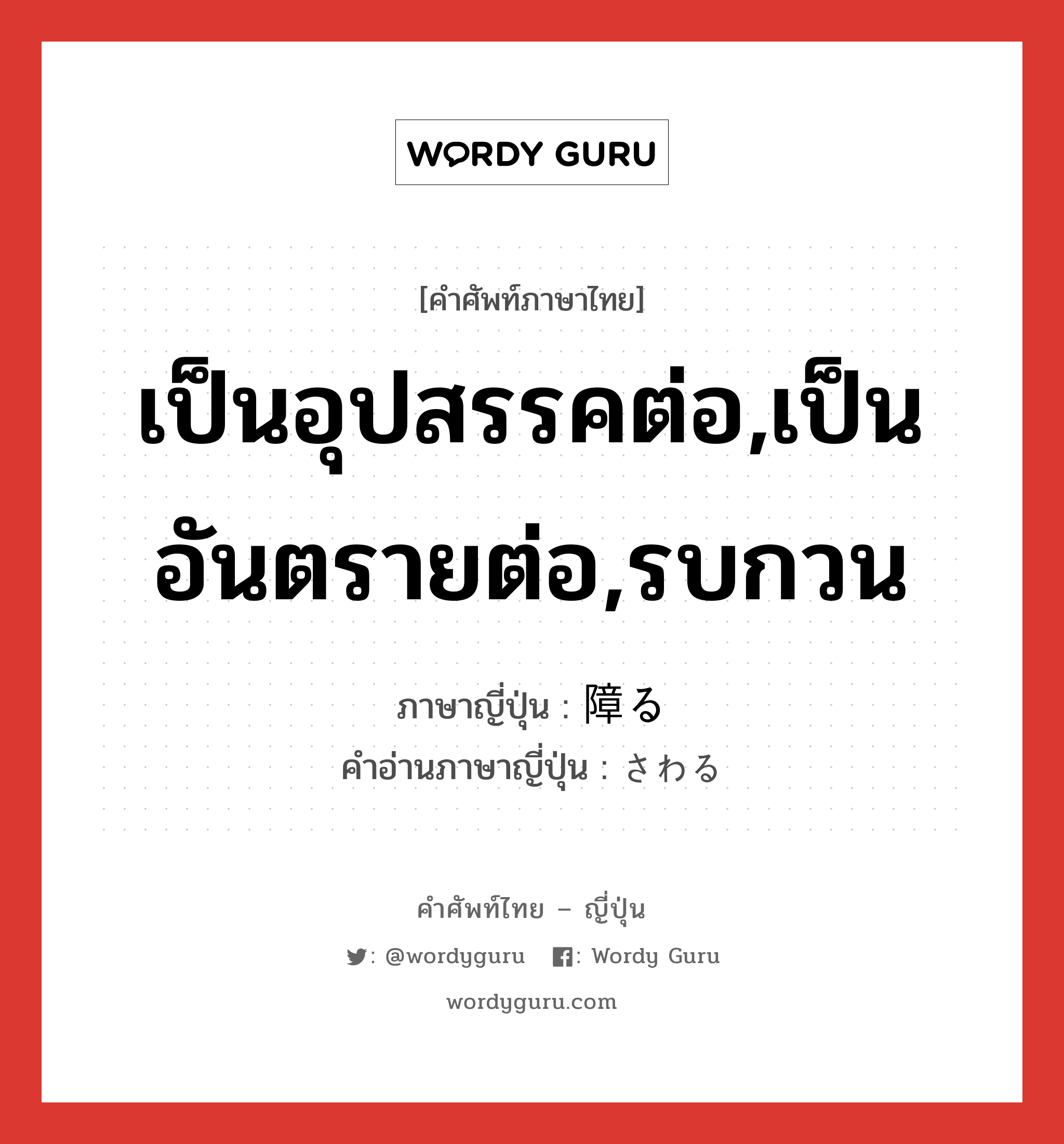 เป็นอุปสรรคต่อ,เป็นอันตรายต่อ,รบกวน ภาษาญี่ปุ่นคืออะไร, คำศัพท์ภาษาไทย - ญี่ปุ่น เป็นอุปสรรคต่อ,เป็นอันตรายต่อ,รบกวน ภาษาญี่ปุ่น 障る คำอ่านภาษาญี่ปุ่น さわる หมวด v5r หมวด v5r