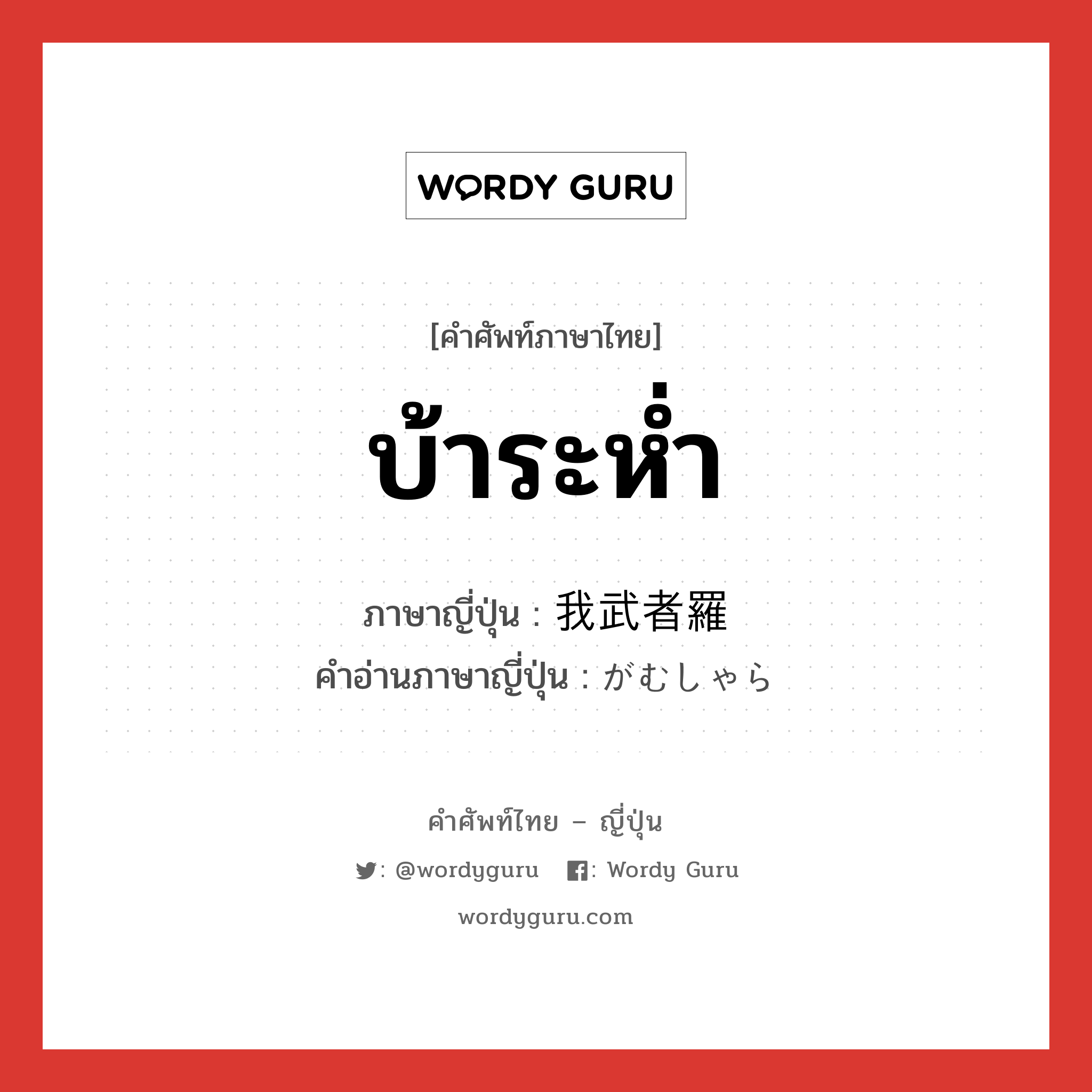 บ้าระห่ำ ภาษาญี่ปุ่นคืออะไร, คำศัพท์ภาษาไทย - ญี่ปุ่น บ้าระห่ำ ภาษาญี่ปุ่น 我武者羅 คำอ่านภาษาญี่ปุ่น がむしゃら หมวด adj-na หมวด adj-na