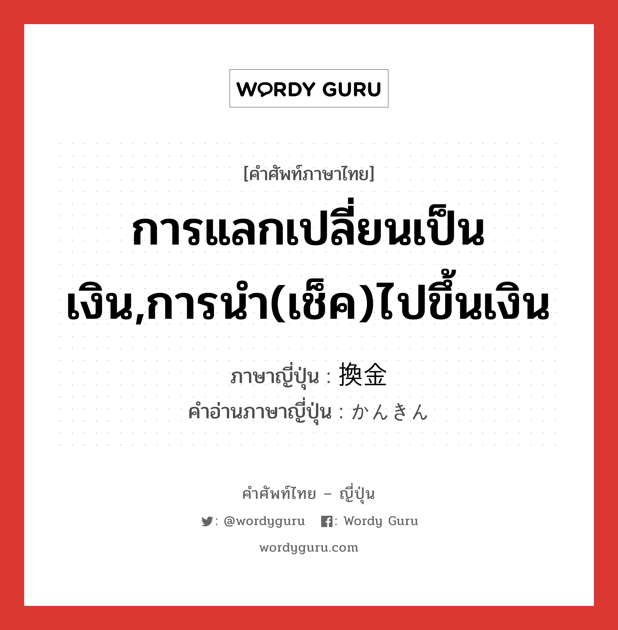 การแลกเปลี่ยนเป็นเงิน,การนำ(เช็ค)ไปขึ้นเงิน ภาษาญี่ปุ่นคืออะไร, คำศัพท์ภาษาไทย - ญี่ปุ่น การแลกเปลี่ยนเป็นเงิน,การนำ(เช็ค)ไปขึ้นเงิน ภาษาญี่ปุ่น 換金 คำอ่านภาษาญี่ปุ่น かんきん หมวด n หมวด n