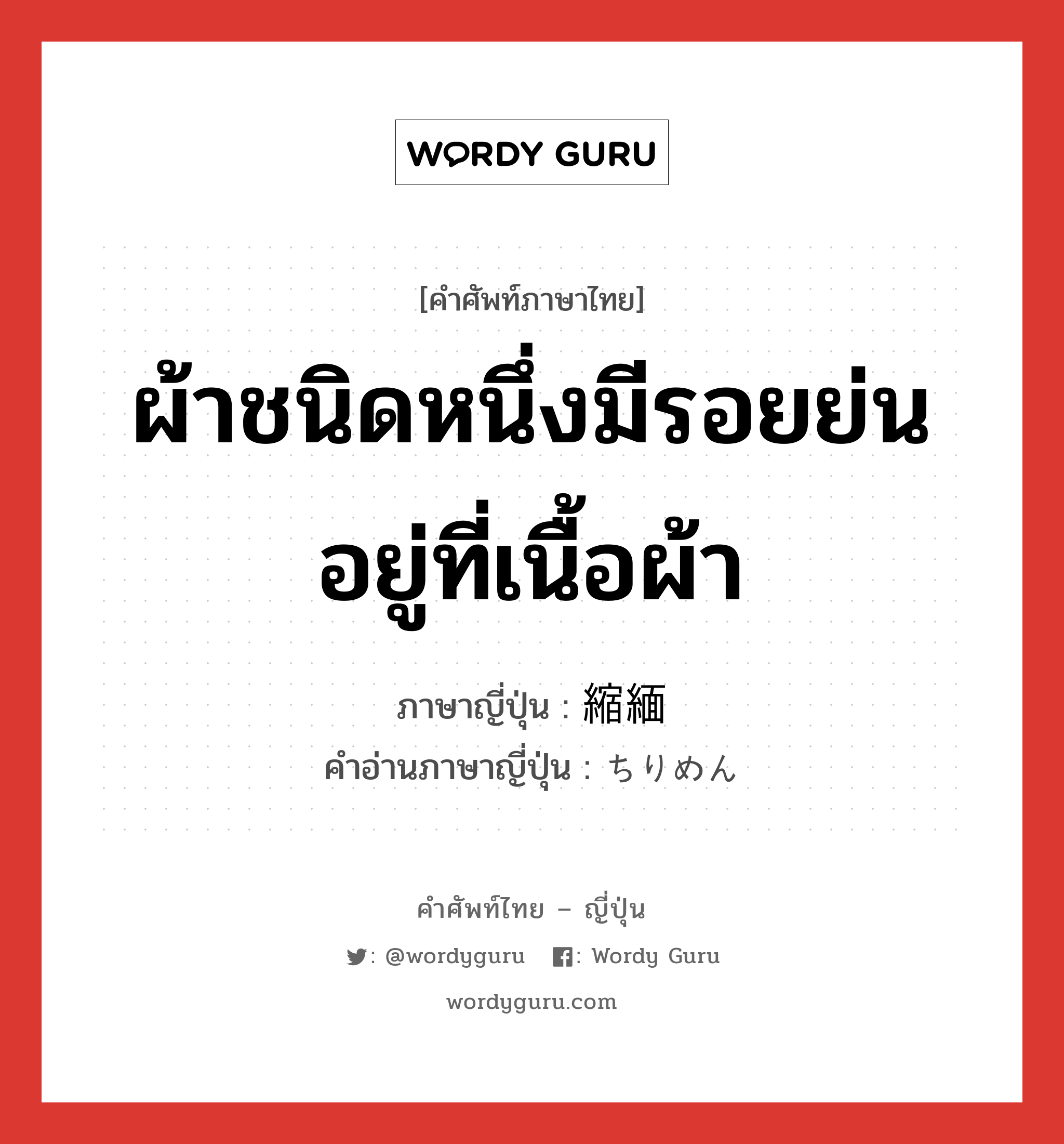 ผ้าชนิดหนึ่งมีรอยย่นอยู่ที่เนื้อผ้า ภาษาญี่ปุ่นคืออะไร, คำศัพท์ภาษาไทย - ญี่ปุ่น ผ้าชนิดหนึ่งมีรอยย่นอยู่ที่เนื้อผ้า ภาษาญี่ปุ่น 縮緬 คำอ่านภาษาญี่ปุ่น ちりめん หมวด n หมวด n