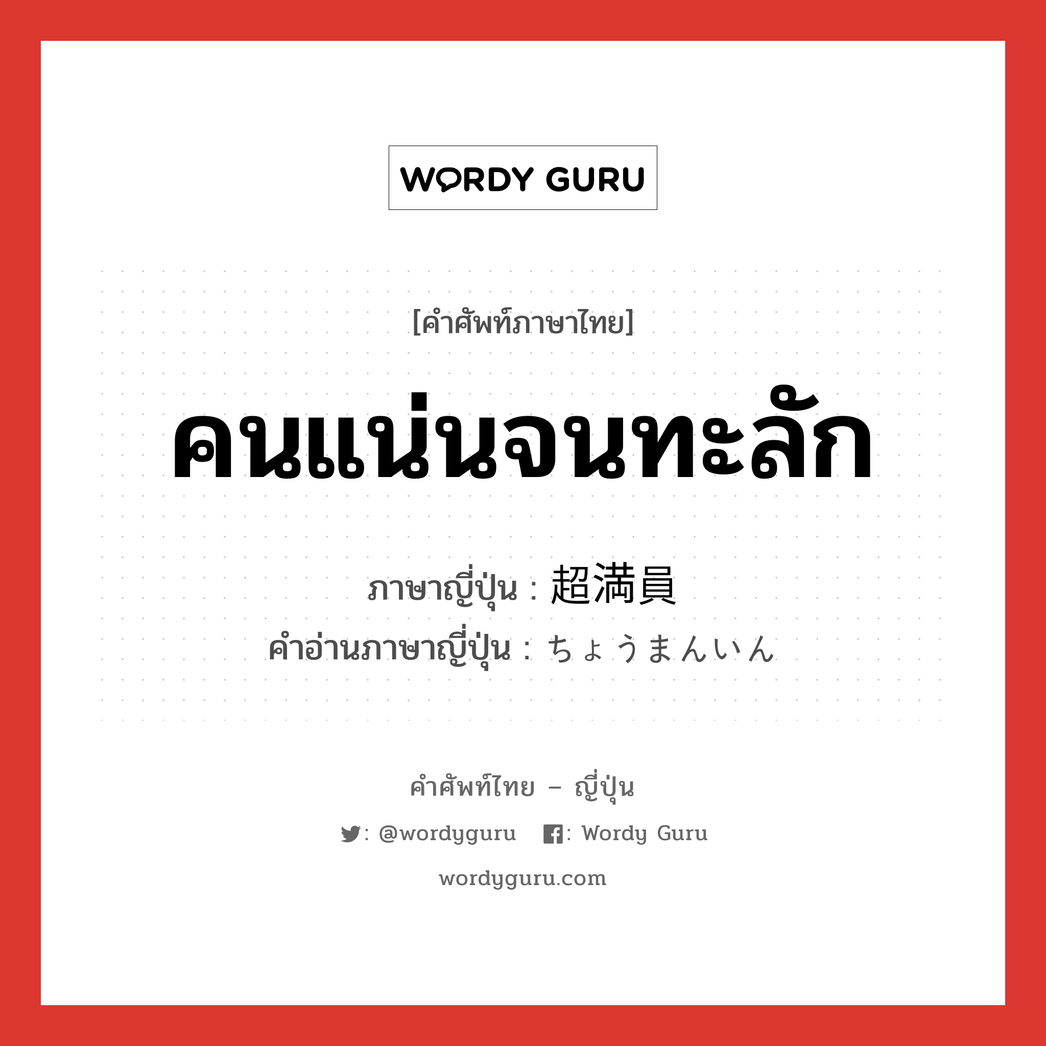 คนแน่นจนทะลัก ภาษาญี่ปุ่นคืออะไร, คำศัพท์ภาษาไทย - ญี่ปุ่น คนแน่นจนทะลัก ภาษาญี่ปุ่น 超満員 คำอ่านภาษาญี่ปุ่น ちょうまんいん หมวด n หมวด n