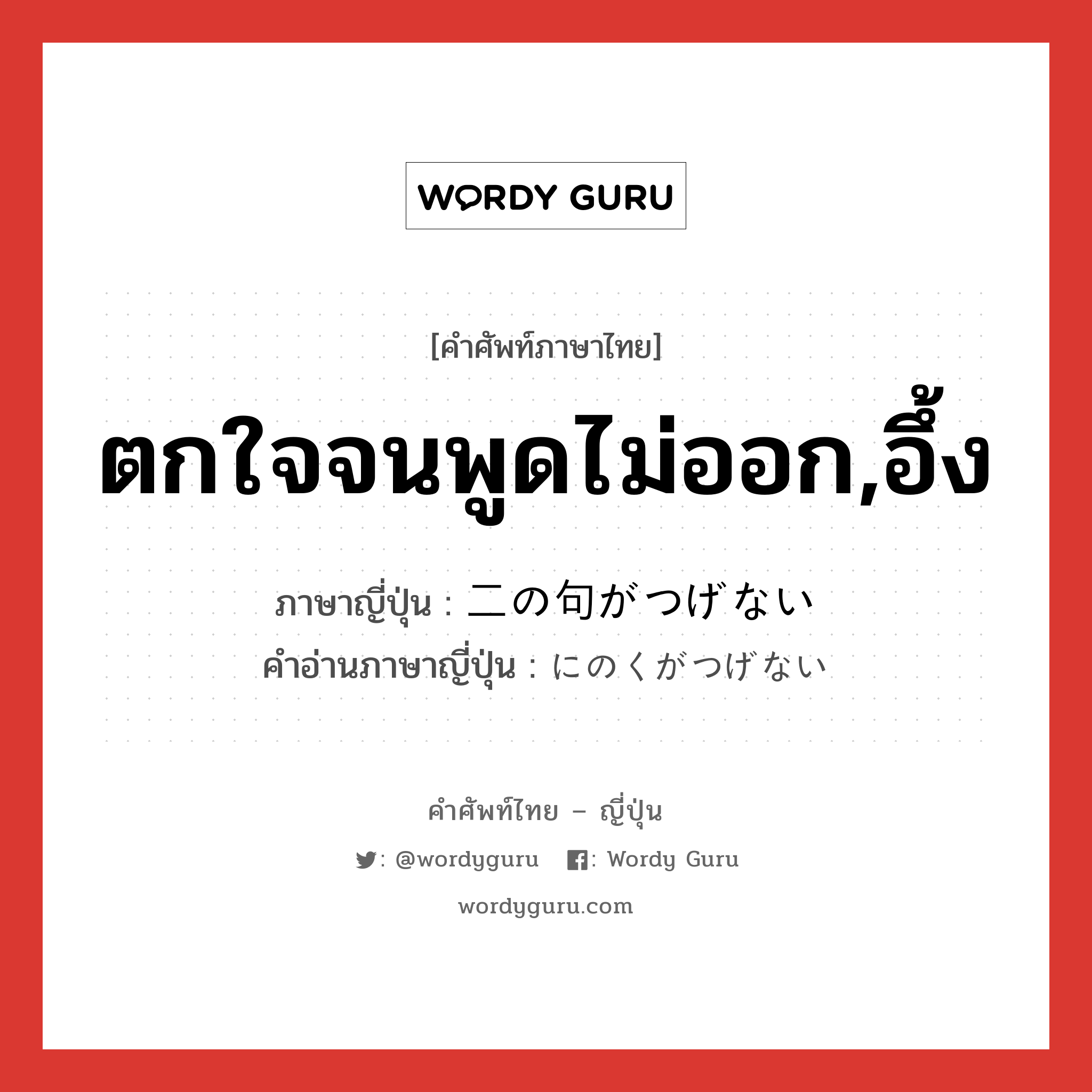 ตกใจจนพูดไม่ออก,อึ้ง ภาษาญี่ปุ่นคืออะไร, คำศัพท์ภาษาไทย - ญี่ปุ่น ตกใจจนพูดไม่ออก,อึ้ง ภาษาญี่ปุ่น 二の句がつげない คำอ่านภาษาญี่ปุ่น にのくがつげない หมวด exp หมวด exp