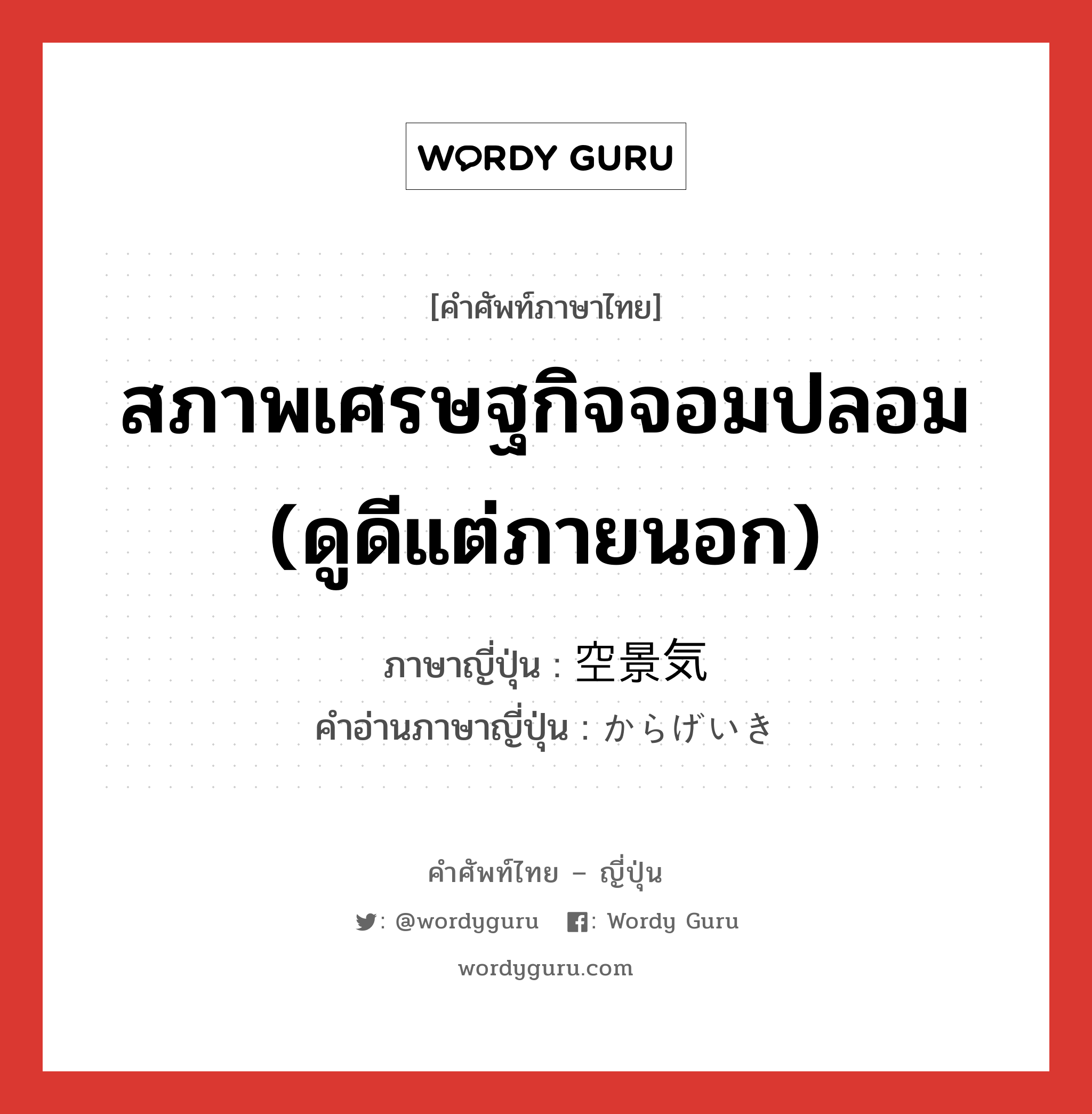 สภาพเศรษฐกิจจอมปลอม (ดูดีแต่ภายนอก) ภาษาญี่ปุ่นคืออะไร, คำศัพท์ภาษาไทย - ญี่ปุ่น สภาพเศรษฐกิจจอมปลอม (ดูดีแต่ภายนอก) ภาษาญี่ปุ่น 空景気 คำอ่านภาษาญี่ปุ่น からげいき หมวด n หมวด n