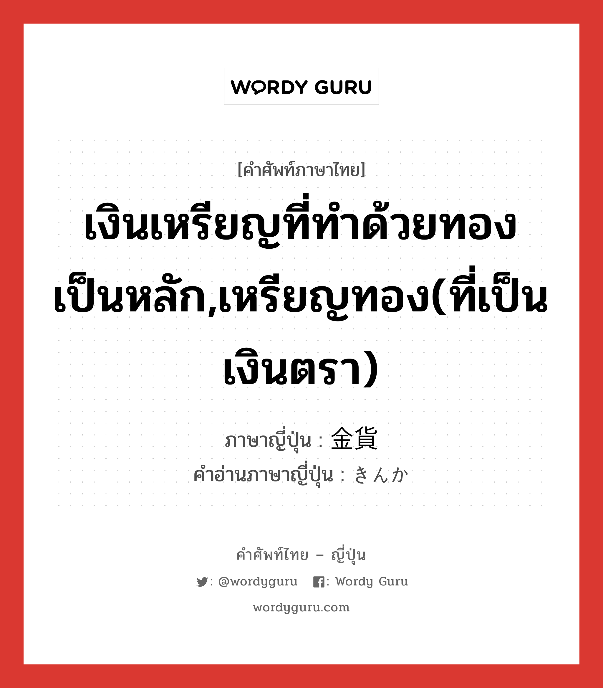 เงินเหรียญที่ทำด้วยทองเป็นหลัก,เหรียญทอง(ที่เป็นเงินตรา) ภาษาญี่ปุ่นคืออะไร, คำศัพท์ภาษาไทย - ญี่ปุ่น เงินเหรียญที่ทำด้วยทองเป็นหลัก,เหรียญทอง(ที่เป็นเงินตรา) ภาษาญี่ปุ่น 金貨 คำอ่านภาษาญี่ปุ่น きんか หมวด n หมวด n